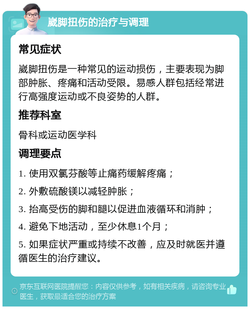 崴脚扭伤的治疗与调理 常见症状 崴脚扭伤是一种常见的运动损伤，主要表现为脚部肿胀、疼痛和活动受限。易感人群包括经常进行高强度运动或不良姿势的人群。 推荐科室 骨科或运动医学科 调理要点 1. 使用双氯芬酸等止痛药缓解疼痛； 2. 外敷硫酸镁以减轻肿胀； 3. 抬高受伤的脚和腿以促进血液循环和消肿； 4. 避免下地活动，至少休息1个月； 5. 如果症状严重或持续不改善，应及时就医并遵循医生的治疗建议。