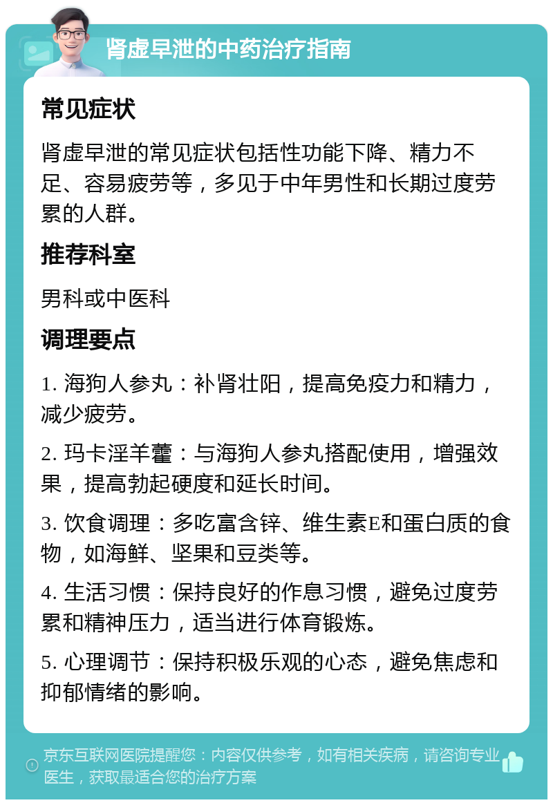 肾虚早泄的中药治疗指南 常见症状 肾虚早泄的常见症状包括性功能下降、精力不足、容易疲劳等，多见于中年男性和长期过度劳累的人群。 推荐科室 男科或中医科 调理要点 1. 海狗人参丸：补肾壮阳，提高免疫力和精力，减少疲劳。 2. 玛卡淫羊藿：与海狗人参丸搭配使用，增强效果，提高勃起硬度和延长时间。 3. 饮食调理：多吃富含锌、维生素E和蛋白质的食物，如海鲜、坚果和豆类等。 4. 生活习惯：保持良好的作息习惯，避免过度劳累和精神压力，适当进行体育锻炼。 5. 心理调节：保持积极乐观的心态，避免焦虑和抑郁情绪的影响。