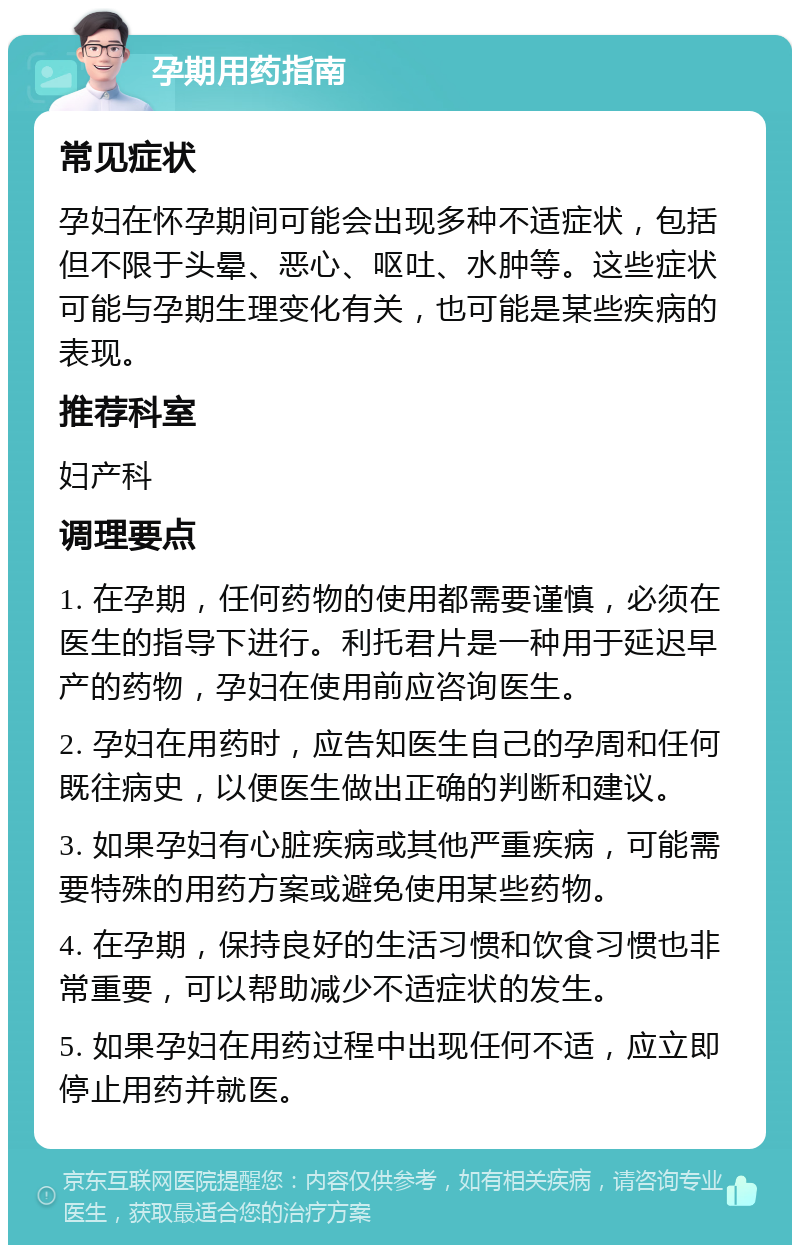 孕期用药指南 常见症状 孕妇在怀孕期间可能会出现多种不适症状，包括但不限于头晕、恶心、呕吐、水肿等。这些症状可能与孕期生理变化有关，也可能是某些疾病的表现。 推荐科室 妇产科 调理要点 1. 在孕期，任何药物的使用都需要谨慎，必须在医生的指导下进行。利托君片是一种用于延迟早产的药物，孕妇在使用前应咨询医生。 2. 孕妇在用药时，应告知医生自己的孕周和任何既往病史，以便医生做出正确的判断和建议。 3. 如果孕妇有心脏疾病或其他严重疾病，可能需要特殊的用药方案或避免使用某些药物。 4. 在孕期，保持良好的生活习惯和饮食习惯也非常重要，可以帮助减少不适症状的发生。 5. 如果孕妇在用药过程中出现任何不适，应立即停止用药并就医。