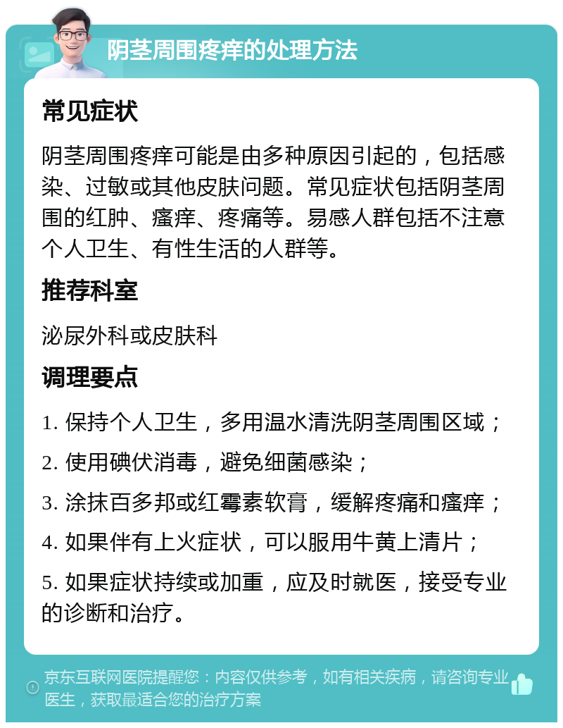 阴茎周围疼痒的处理方法 常见症状 阴茎周围疼痒可能是由多种原因引起的，包括感染、过敏或其他皮肤问题。常见症状包括阴茎周围的红肿、瘙痒、疼痛等。易感人群包括不注意个人卫生、有性生活的人群等。 推荐科室 泌尿外科或皮肤科 调理要点 1. 保持个人卫生，多用温水清洗阴茎周围区域； 2. 使用碘伏消毒，避免细菌感染； 3. 涂抹百多邦或红霉素软膏，缓解疼痛和瘙痒； 4. 如果伴有上火症状，可以服用牛黄上清片； 5. 如果症状持续或加重，应及时就医，接受专业的诊断和治疗。