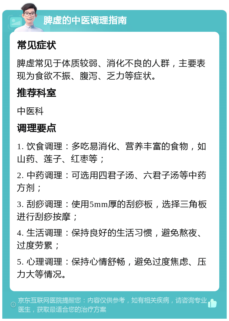 脾虚的中医调理指南 常见症状 脾虚常见于体质较弱、消化不良的人群，主要表现为食欲不振、腹泻、乏力等症状。 推荐科室 中医科 调理要点 1. 饮食调理：多吃易消化、营养丰富的食物，如山药、莲子、红枣等； 2. 中药调理：可选用四君子汤、六君子汤等中药方剂； 3. 刮痧调理：使用5mm厚的刮痧板，选择三角板进行刮痧按摩； 4. 生活调理：保持良好的生活习惯，避免熬夜、过度劳累； 5. 心理调理：保持心情舒畅，避免过度焦虑、压力大等情况。