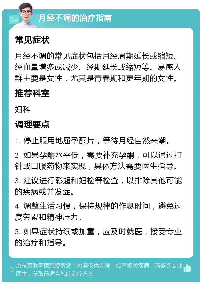 月经不调的治疗指南 常见症状 月经不调的常见症状包括月经周期延长或缩短、经血量增多或减少、经期延长或缩短等。易感人群主要是女性，尤其是青春期和更年期的女性。 推荐科室 妇科 调理要点 1. 停止服用地屈孕酮片，等待月经自然来潮。 2. 如果孕酮水平低，需要补充孕酮，可以通过打针或口服药物来实现，具体方法需要医生指导。 3. 建议进行彩超和妇检等检查，以排除其他可能的疾病或并发症。 4. 调整生活习惯，保持规律的作息时间，避免过度劳累和精神压力。 5. 如果症状持续或加重，应及时就医，接受专业的治疗和指导。