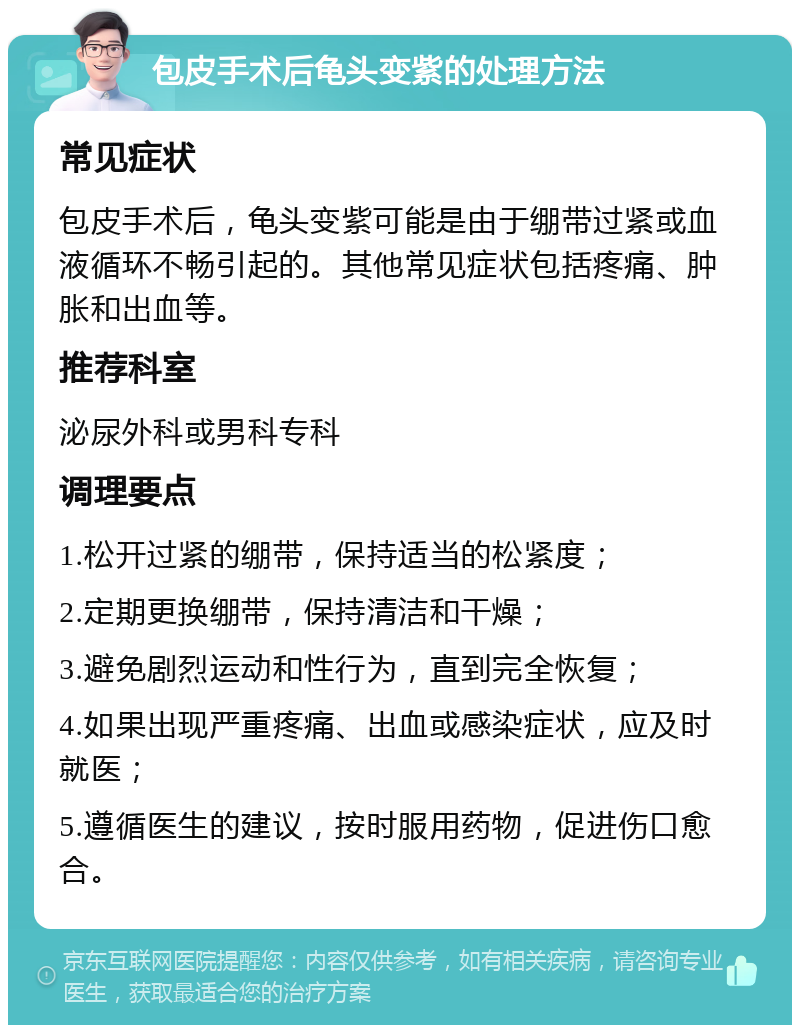 包皮手术后龟头变紫的处理方法 常见症状 包皮手术后，龟头变紫可能是由于绷带过紧或血液循环不畅引起的。其他常见症状包括疼痛、肿胀和出血等。 推荐科室 泌尿外科或男科专科 调理要点 1.松开过紧的绷带，保持适当的松紧度； 2.定期更换绷带，保持清洁和干燥； 3.避免剧烈运动和性行为，直到完全恢复； 4.如果出现严重疼痛、出血或感染症状，应及时就医； 5.遵循医生的建议，按时服用药物，促进伤口愈合。