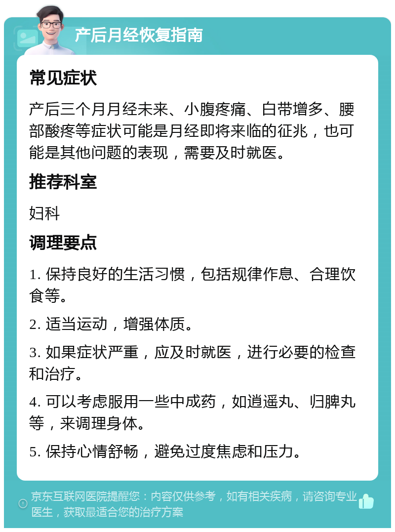 产后月经恢复指南 常见症状 产后三个月月经未来、小腹疼痛、白带增多、腰部酸疼等症状可能是月经即将来临的征兆，也可能是其他问题的表现，需要及时就医。 推荐科室 妇科 调理要点 1. 保持良好的生活习惯，包括规律作息、合理饮食等。 2. 适当运动，增强体质。 3. 如果症状严重，应及时就医，进行必要的检查和治疗。 4. 可以考虑服用一些中成药，如逍遥丸、归脾丸等，来调理身体。 5. 保持心情舒畅，避免过度焦虑和压力。