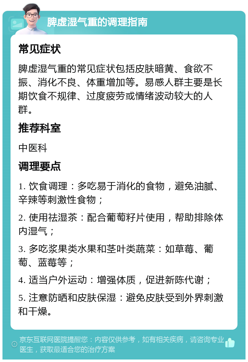 脾虚湿气重的调理指南 常见症状 脾虚湿气重的常见症状包括皮肤暗黄、食欲不振、消化不良、体重增加等。易感人群主要是长期饮食不规律、过度疲劳或情绪波动较大的人群。 推荐科室 中医科 调理要点 1. 饮食调理：多吃易于消化的食物，避免油腻、辛辣等刺激性食物； 2. 使用祛湿茶：配合葡萄籽片使用，帮助排除体内湿气； 3. 多吃浆果类水果和茎叶类蔬菜：如草莓、葡萄、蓝莓等； 4. 适当户外运动：增强体质，促进新陈代谢； 5. 注意防晒和皮肤保湿：避免皮肤受到外界刺激和干燥。