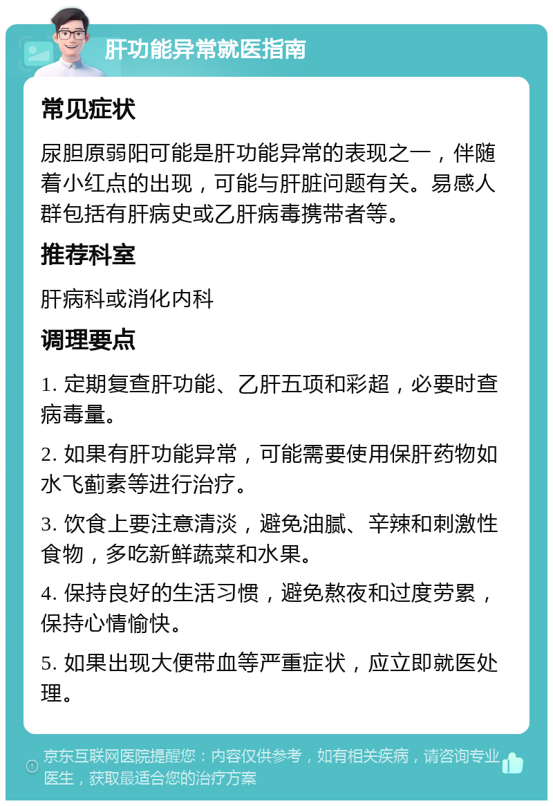 肝功能异常就医指南 常见症状 尿胆原弱阳可能是肝功能异常的表现之一，伴随着小红点的出现，可能与肝脏问题有关。易感人群包括有肝病史或乙肝病毒携带者等。 推荐科室 肝病科或消化内科 调理要点 1. 定期复查肝功能、乙肝五项和彩超，必要时查病毒量。 2. 如果有肝功能异常，可能需要使用保肝药物如水飞蓟素等进行治疗。 3. 饮食上要注意清淡，避免油腻、辛辣和刺激性食物，多吃新鲜蔬菜和水果。 4. 保持良好的生活习惯，避免熬夜和过度劳累，保持心情愉快。 5. 如果出现大便带血等严重症状，应立即就医处理。