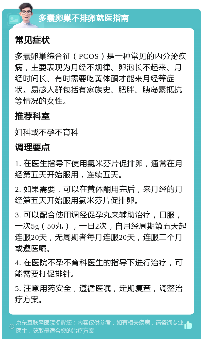 多囊卵巢不排卵就医指南 常见症状 多囊卵巢综合征（PCOS）是一种常见的内分泌疾病，主要表现为月经不规律、卵泡长不起来、月经时间长、有时需要吃黄体酮才能来月经等症状。易感人群包括有家族史、肥胖、胰岛素抵抗等情况的女性。 推荐科室 妇科或不孕不育科 调理要点 1. 在医生指导下使用氯米芬片促排卵，通常在月经第五天开始服用，连续五天。 2. 如果需要，可以在黄体酮用完后，来月经的月经第五天开始服用氯米芬片促排卵。 3. 可以配合使用调经促孕丸来辅助治疗，口服，一次5g（50丸），一日2次，自月经周期第五天起连服20天，无周期者每月连服20天，连服三个月或遵医嘱。 4. 在医院不孕不育科医生的指导下进行治疗，可能需要打促排针。 5. 注意用药安全，遵循医嘱，定期复查，调整治疗方案。