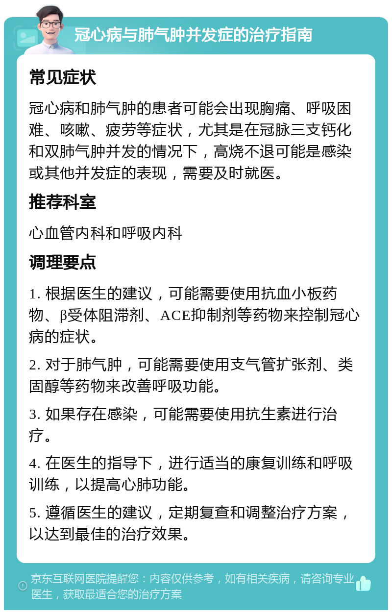 冠心病与肺气肿并发症的治疗指南 常见症状 冠心病和肺气肿的患者可能会出现胸痛、呼吸困难、咳嗽、疲劳等症状，尤其是在冠脉三支钙化和双肺气肿并发的情况下，高烧不退可能是感染或其他并发症的表现，需要及时就医。 推荐科室 心血管内科和呼吸内科 调理要点 1. 根据医生的建议，可能需要使用抗血小板药物、β受体阻滞剂、ACE抑制剂等药物来控制冠心病的症状。 2. 对于肺气肿，可能需要使用支气管扩张剂、类固醇等药物来改善呼吸功能。 3. 如果存在感染，可能需要使用抗生素进行治疗。 4. 在医生的指导下，进行适当的康复训练和呼吸训练，以提高心肺功能。 5. 遵循医生的建议，定期复查和调整治疗方案，以达到最佳的治疗效果。