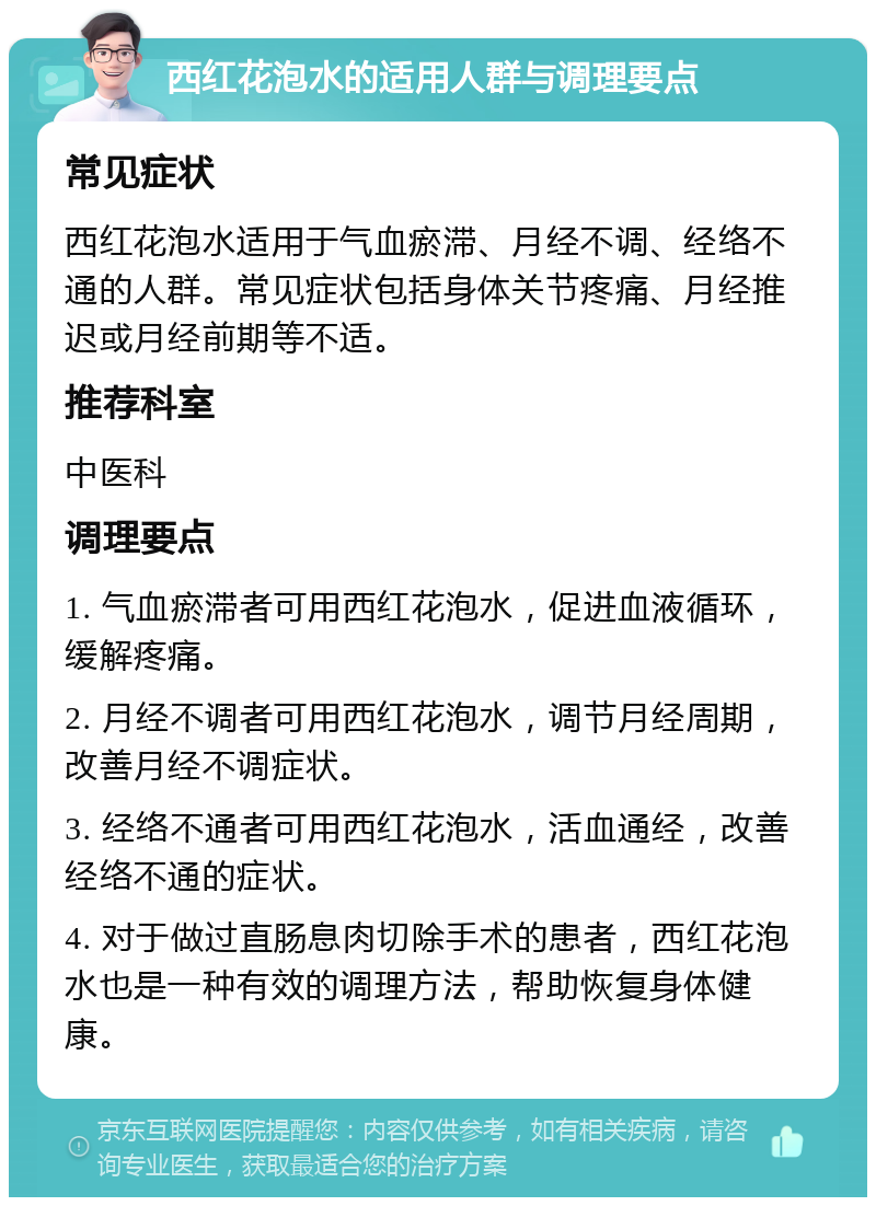 西红花泡水的适用人群与调理要点 常见症状 西红花泡水适用于气血瘀滞、月经不调、经络不通的人群。常见症状包括身体关节疼痛、月经推迟或月经前期等不适。 推荐科室 中医科 调理要点 1. 气血瘀滞者可用西红花泡水，促进血液循环，缓解疼痛。 2. 月经不调者可用西红花泡水，调节月经周期，改善月经不调症状。 3. 经络不通者可用西红花泡水，活血通经，改善经络不通的症状。 4. 对于做过直肠息肉切除手术的患者，西红花泡水也是一种有效的调理方法，帮助恢复身体健康。