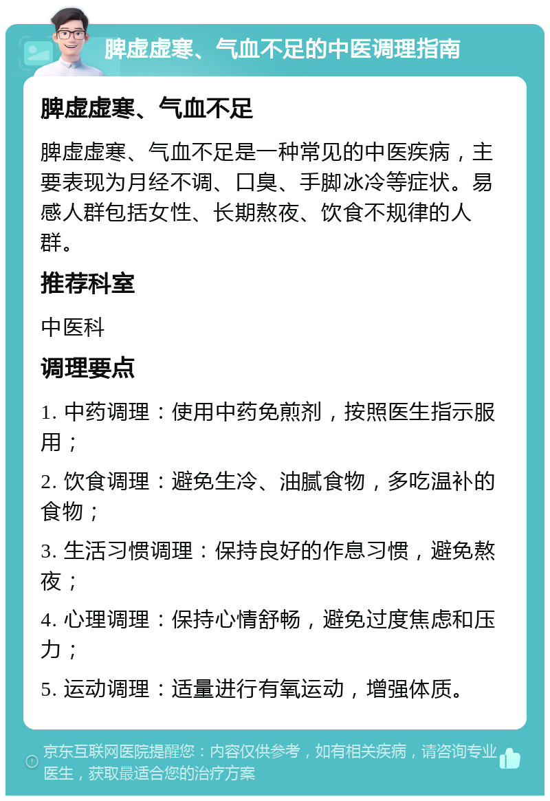 脾虚虚寒、气血不足的中医调理指南 脾虚虚寒、气血不足 脾虚虚寒、气血不足是一种常见的中医疾病，主要表现为月经不调、口臭、手脚冰冷等症状。易感人群包括女性、长期熬夜、饮食不规律的人群。 推荐科室 中医科 调理要点 1. 中药调理：使用中药免煎剂，按照医生指示服用； 2. 饮食调理：避免生冷、油腻食物，多吃温补的食物； 3. 生活习惯调理：保持良好的作息习惯，避免熬夜； 4. 心理调理：保持心情舒畅，避免过度焦虑和压力； 5. 运动调理：适量进行有氧运动，增强体质。