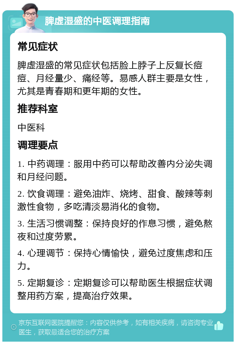 脾虚湿盛的中医调理指南 常见症状 脾虚湿盛的常见症状包括脸上脖子上反复长痘痘、月经量少、痛经等。易感人群主要是女性，尤其是青春期和更年期的女性。 推荐科室 中医科 调理要点 1. 中药调理：服用中药可以帮助改善内分泌失调和月经问题。 2. 饮食调理：避免油炸、烧烤、甜食、酸辣等刺激性食物，多吃清淡易消化的食物。 3. 生活习惯调整：保持良好的作息习惯，避免熬夜和过度劳累。 4. 心理调节：保持心情愉快，避免过度焦虑和压力。 5. 定期复诊：定期复诊可以帮助医生根据症状调整用药方案，提高治疗效果。