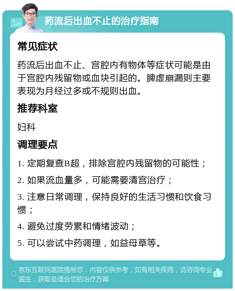 药流后出血不止的治疗指南 常见症状 药流后出血不止、宫腔内有物体等症状可能是由于宫腔内残留物或血块引起的。脾虚崩漏则主要表现为月经过多或不规则出血。 推荐科室 妇科 调理要点 1. 定期复查B超，排除宫腔内残留物的可能性； 2. 如果流血量多，可能需要清宫治疗； 3. 注意日常调理，保持良好的生活习惯和饮食习惯； 4. 避免过度劳累和情绪波动； 5. 可以尝试中药调理，如益母草等。