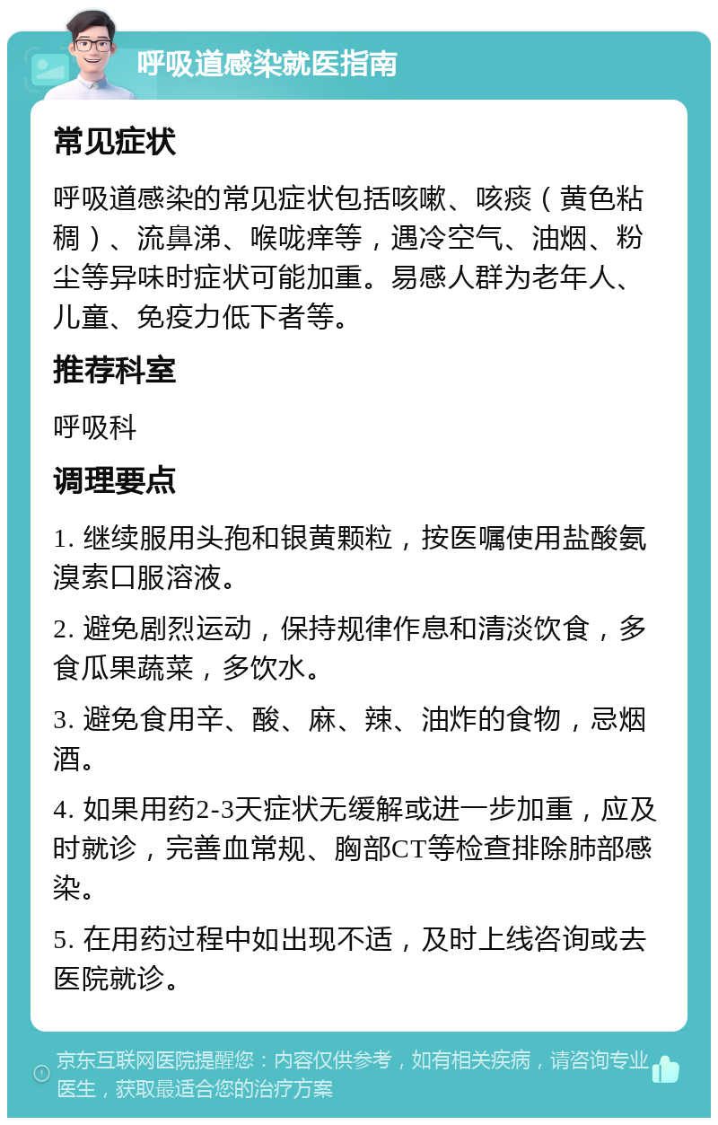 呼吸道感染就医指南 常见症状 呼吸道感染的常见症状包括咳嗽、咳痰（黄色粘稠）、流鼻涕、喉咙痒等，遇冷空气、油烟、粉尘等异味时症状可能加重。易感人群为老年人、儿童、免疫力低下者等。 推荐科室 呼吸科 调理要点 1. 继续服用头孢和银黄颗粒，按医嘱使用盐酸氨溴索口服溶液。 2. 避免剧烈运动，保持规律作息和清淡饮食，多食瓜果蔬菜，多饮水。 3. 避免食用辛、酸、麻、辣、油炸的食物，忌烟酒。 4. 如果用药2-3天症状无缓解或进一步加重，应及时就诊，完善血常规、胸部CT等检查排除肺部感染。 5. 在用药过程中如出现不适，及时上线咨询或去医院就诊。