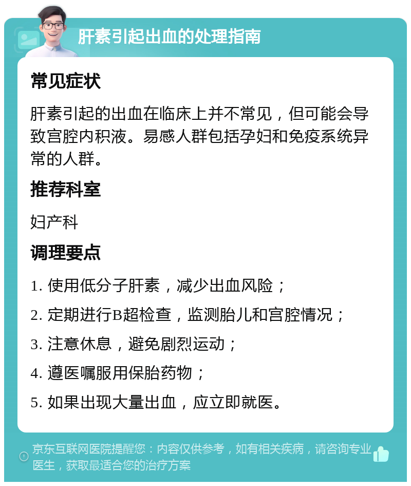 肝素引起出血的处理指南 常见症状 肝素引起的出血在临床上并不常见，但可能会导致宫腔内积液。易感人群包括孕妇和免疫系统异常的人群。 推荐科室 妇产科 调理要点 1. 使用低分子肝素，减少出血风险； 2. 定期进行B超检查，监测胎儿和宫腔情况； 3. 注意休息，避免剧烈运动； 4. 遵医嘱服用保胎药物； 5. 如果出现大量出血，应立即就医。