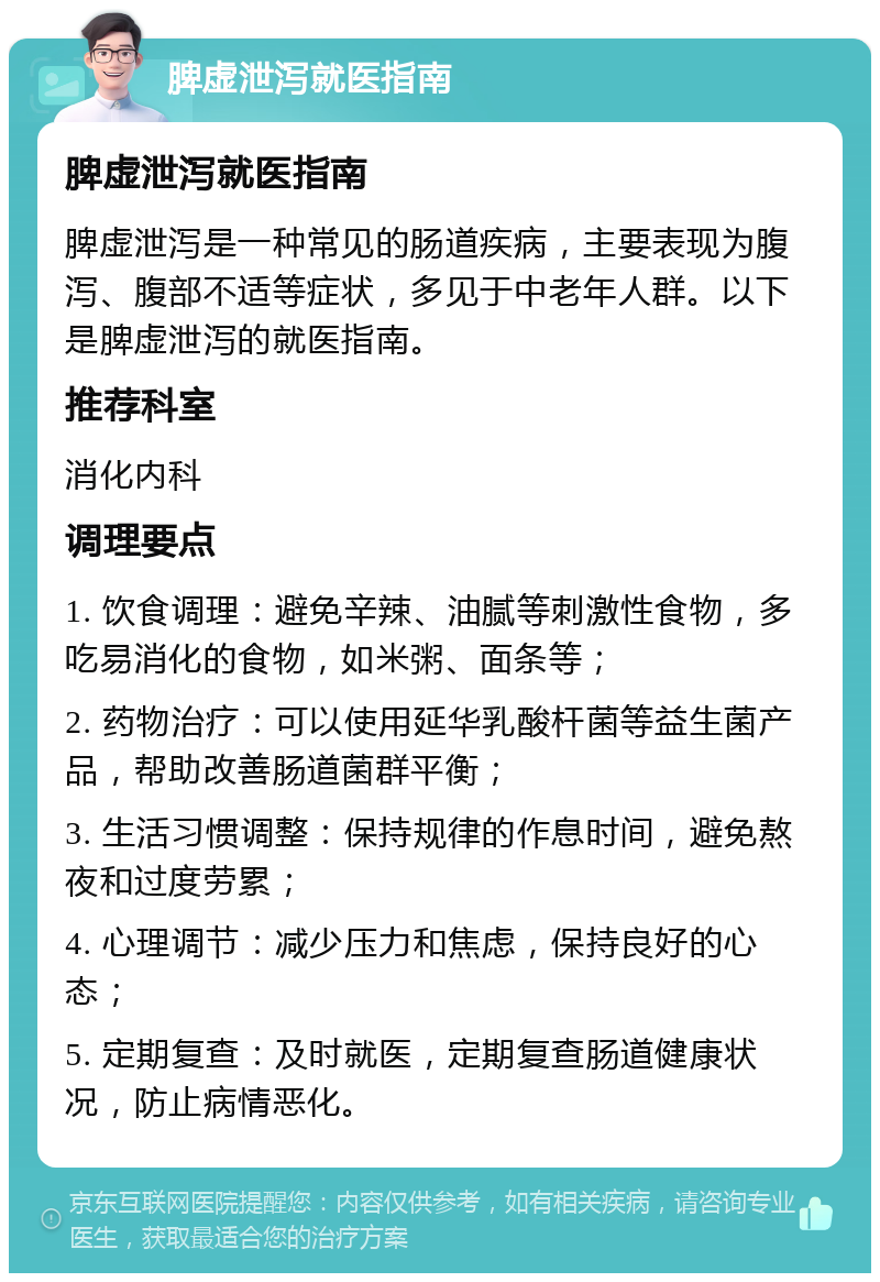 脾虚泄泻就医指南 脾虚泄泻就医指南 脾虚泄泻是一种常见的肠道疾病，主要表现为腹泻、腹部不适等症状，多见于中老年人群。以下是脾虚泄泻的就医指南。 推荐科室 消化内科 调理要点 1. 饮食调理：避免辛辣、油腻等刺激性食物，多吃易消化的食物，如米粥、面条等； 2. 药物治疗：可以使用延华乳酸杆菌等益生菌产品，帮助改善肠道菌群平衡； 3. 生活习惯调整：保持规律的作息时间，避免熬夜和过度劳累； 4. 心理调节：减少压力和焦虑，保持良好的心态； 5. 定期复查：及时就医，定期复查肠道健康状况，防止病情恶化。