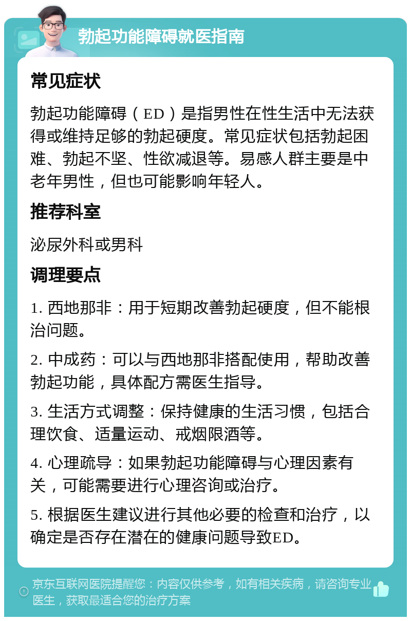 勃起功能障碍就医指南 常见症状 勃起功能障碍（ED）是指男性在性生活中无法获得或维持足够的勃起硬度。常见症状包括勃起困难、勃起不坚、性欲减退等。易感人群主要是中老年男性，但也可能影响年轻人。 推荐科室 泌尿外科或男科 调理要点 1. 西地那非：用于短期改善勃起硬度，但不能根治问题。 2. 中成药：可以与西地那非搭配使用，帮助改善勃起功能，具体配方需医生指导。 3. 生活方式调整：保持健康的生活习惯，包括合理饮食、适量运动、戒烟限酒等。 4. 心理疏导：如果勃起功能障碍与心理因素有关，可能需要进行心理咨询或治疗。 5. 根据医生建议进行其他必要的检查和治疗，以确定是否存在潜在的健康问题导致ED。