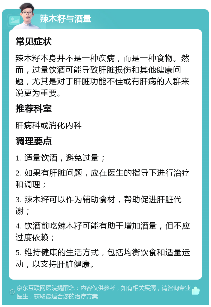 辣木籽与酒量 常见症状 辣木籽本身并不是一种疾病，而是一种食物。然而，过量饮酒可能导致肝脏损伤和其他健康问题，尤其是对于肝脏功能不佳或有肝病的人群来说更为重要。 推荐科室 肝病科或消化内科 调理要点 1. 适量饮酒，避免过量； 2. 如果有肝脏问题，应在医生的指导下进行治疗和调理； 3. 辣木籽可以作为辅助食材，帮助促进肝脏代谢； 4. 饮酒前吃辣木籽可能有助于增加酒量，但不应过度依赖； 5. 维持健康的生活方式，包括均衡饮食和适量运动，以支持肝脏健康。