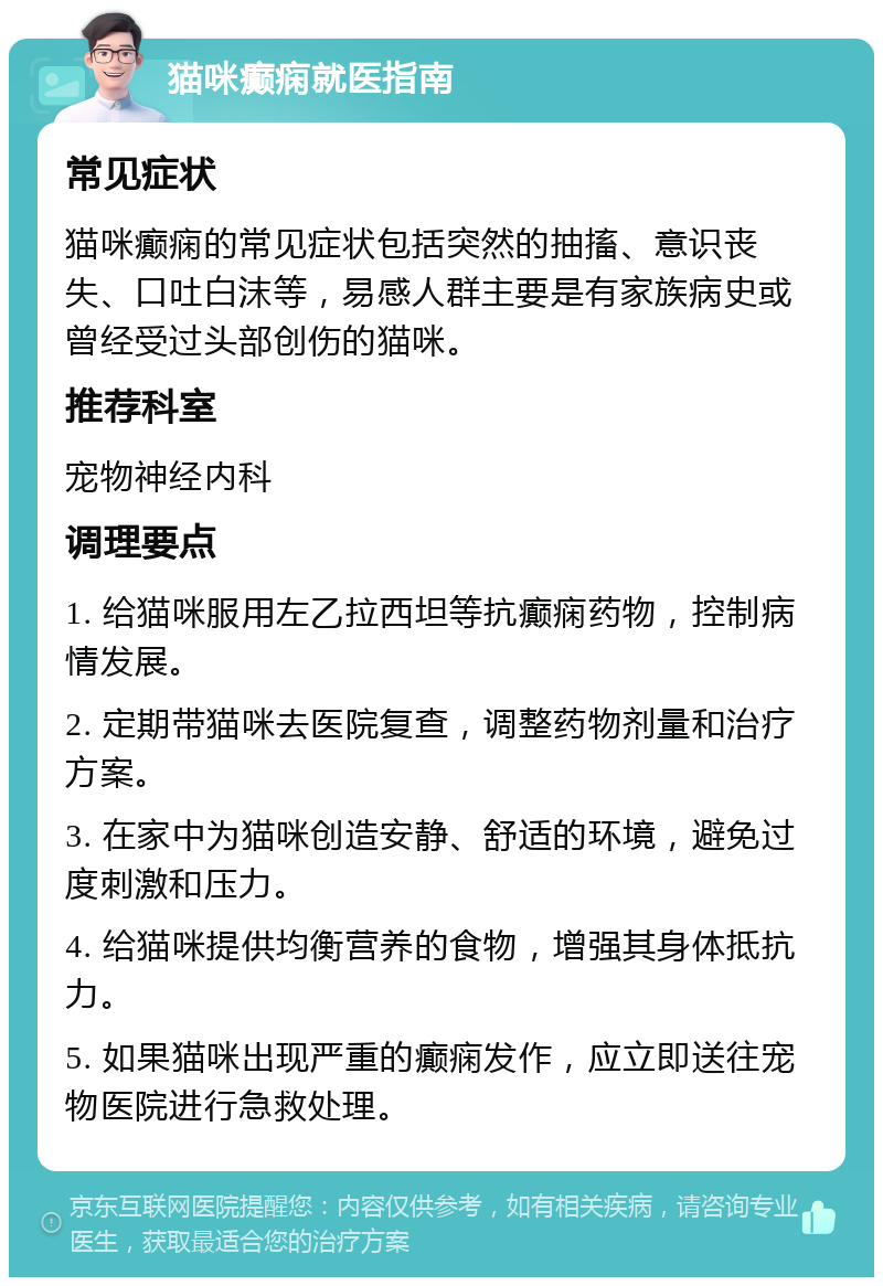 猫咪癫痫就医指南 常见症状 猫咪癫痫的常见症状包括突然的抽搐、意识丧失、口吐白沫等，易感人群主要是有家族病史或曾经受过头部创伤的猫咪。 推荐科室 宠物神经内科 调理要点 1. 给猫咪服用左乙拉西坦等抗癫痫药物，控制病情发展。 2. 定期带猫咪去医院复查，调整药物剂量和治疗方案。 3. 在家中为猫咪创造安静、舒适的环境，避免过度刺激和压力。 4. 给猫咪提供均衡营养的食物，增强其身体抵抗力。 5. 如果猫咪出现严重的癫痫发作，应立即送往宠物医院进行急救处理。