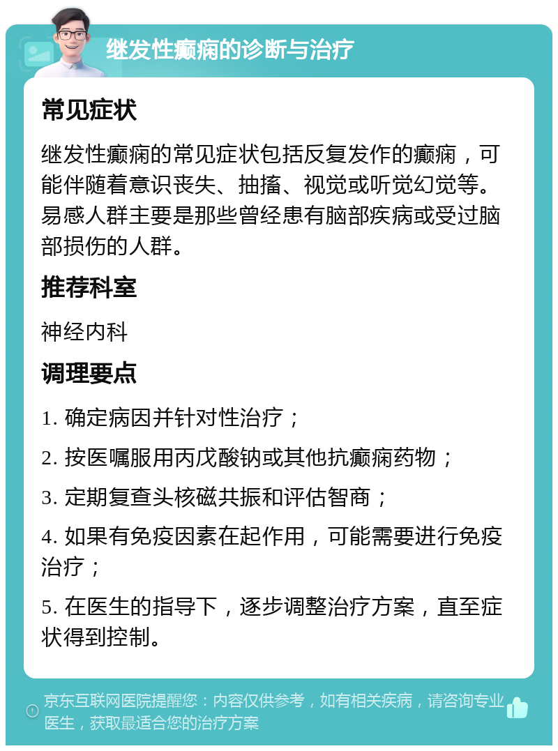 继发性癫痫的诊断与治疗 常见症状 继发性癫痫的常见症状包括反复发作的癫痫，可能伴随着意识丧失、抽搐、视觉或听觉幻觉等。易感人群主要是那些曾经患有脑部疾病或受过脑部损伤的人群。 推荐科室 神经内科 调理要点 1. 确定病因并针对性治疗； 2. 按医嘱服用丙戊酸钠或其他抗癫痫药物； 3. 定期复查头核磁共振和评估智商； 4. 如果有免疫因素在起作用，可能需要进行免疫治疗； 5. 在医生的指导下，逐步调整治疗方案，直至症状得到控制。