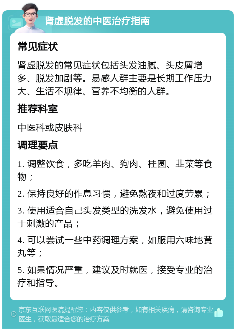 肾虚脱发的中医治疗指南 常见症状 肾虚脱发的常见症状包括头发油腻、头皮屑增多、脱发加剧等。易感人群主要是长期工作压力大、生活不规律、营养不均衡的人群。 推荐科室 中医科或皮肤科 调理要点 1. 调整饮食，多吃羊肉、狗肉、桂圆、韭菜等食物； 2. 保持良好的作息习惯，避免熬夜和过度劳累； 3. 使用适合自己头发类型的洗发水，避免使用过于刺激的产品； 4. 可以尝试一些中药调理方案，如服用六味地黄丸等； 5. 如果情况严重，建议及时就医，接受专业的治疗和指导。