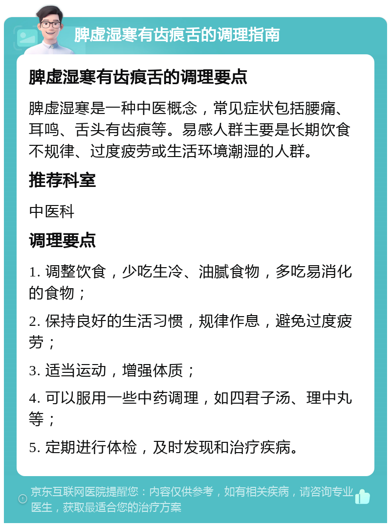 脾虚湿寒有齿痕舌的调理指南 脾虚湿寒有齿痕舌的调理要点 脾虚湿寒是一种中医概念，常见症状包括腰痛、耳鸣、舌头有齿痕等。易感人群主要是长期饮食不规律、过度疲劳或生活环境潮湿的人群。 推荐科室 中医科 调理要点 1. 调整饮食，少吃生冷、油腻食物，多吃易消化的食物； 2. 保持良好的生活习惯，规律作息，避免过度疲劳； 3. 适当运动，增强体质； 4. 可以服用一些中药调理，如四君子汤、理中丸等； 5. 定期进行体检，及时发现和治疗疾病。