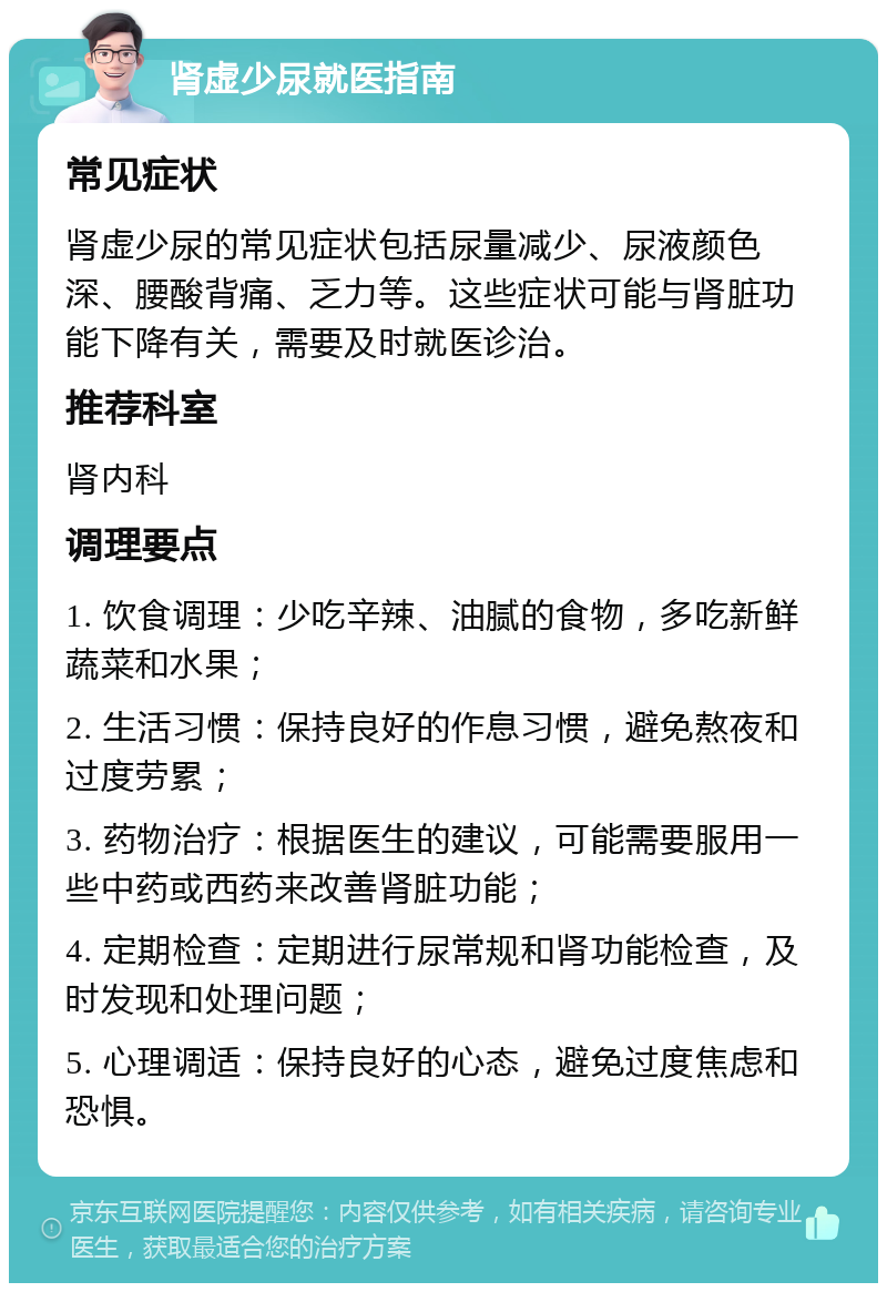 肾虚少尿就医指南 常见症状 肾虚少尿的常见症状包括尿量减少、尿液颜色深、腰酸背痛、乏力等。这些症状可能与肾脏功能下降有关，需要及时就医诊治。 推荐科室 肾内科 调理要点 1. 饮食调理：少吃辛辣、油腻的食物，多吃新鲜蔬菜和水果； 2. 生活习惯：保持良好的作息习惯，避免熬夜和过度劳累； 3. 药物治疗：根据医生的建议，可能需要服用一些中药或西药来改善肾脏功能； 4. 定期检查：定期进行尿常规和肾功能检查，及时发现和处理问题； 5. 心理调适：保持良好的心态，避免过度焦虑和恐惧。