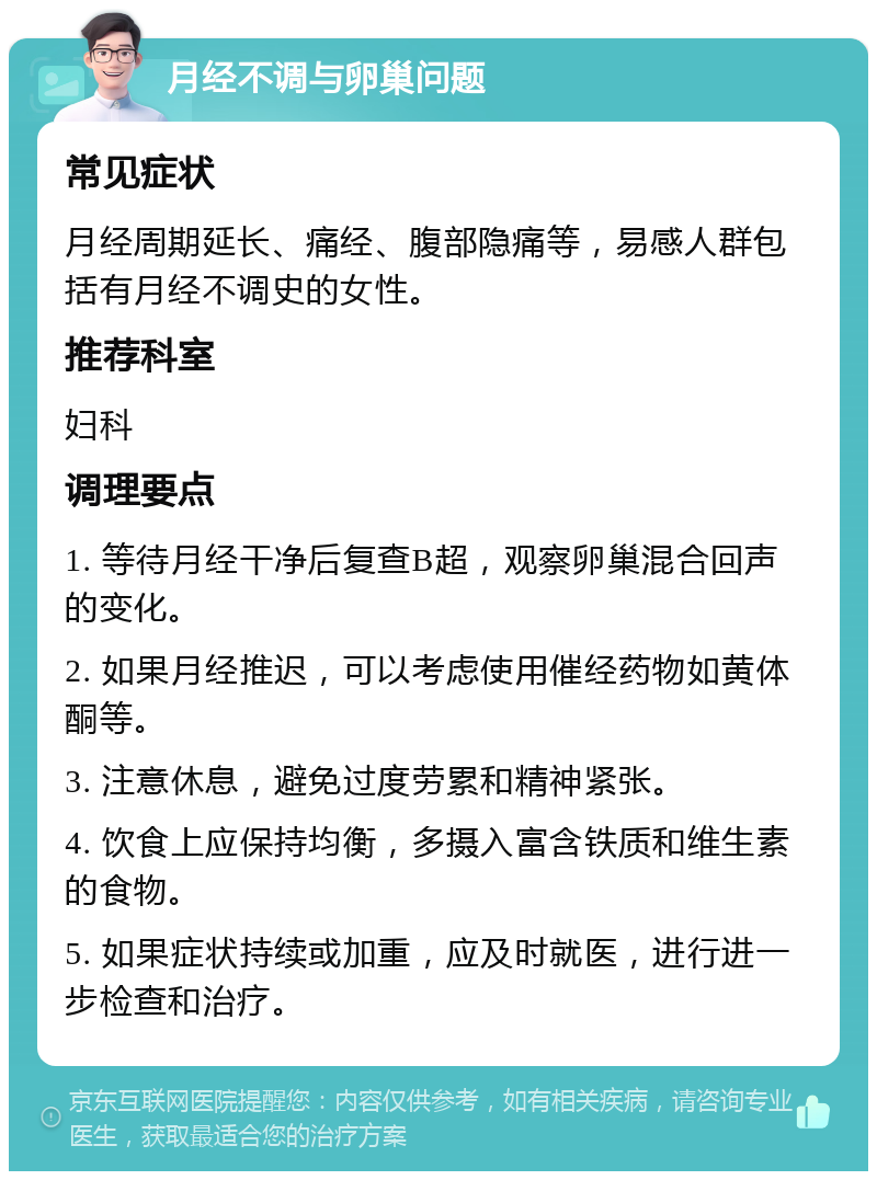 月经不调与卵巢问题 常见症状 月经周期延长、痛经、腹部隐痛等，易感人群包括有月经不调史的女性。 推荐科室 妇科 调理要点 1. 等待月经干净后复查B超，观察卵巢混合回声的变化。 2. 如果月经推迟，可以考虑使用催经药物如黄体酮等。 3. 注意休息，避免过度劳累和精神紧张。 4. 饮食上应保持均衡，多摄入富含铁质和维生素的食物。 5. 如果症状持续或加重，应及时就医，进行进一步检查和治疗。