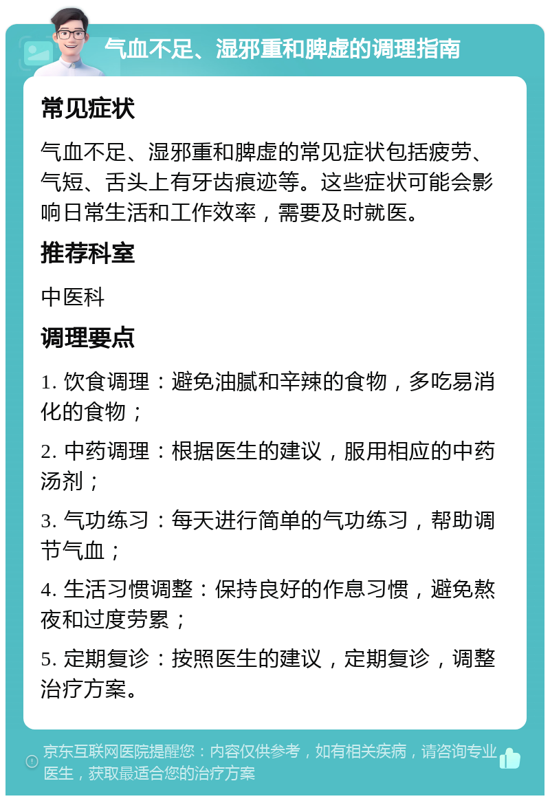 气血不足、湿邪重和脾虚的调理指南 常见症状 气血不足、湿邪重和脾虚的常见症状包括疲劳、气短、舌头上有牙齿痕迹等。这些症状可能会影响日常生活和工作效率，需要及时就医。 推荐科室 中医科 调理要点 1. 饮食调理：避免油腻和辛辣的食物，多吃易消化的食物； 2. 中药调理：根据医生的建议，服用相应的中药汤剂； 3. 气功练习：每天进行简单的气功练习，帮助调节气血； 4. 生活习惯调整：保持良好的作息习惯，避免熬夜和过度劳累； 5. 定期复诊：按照医生的建议，定期复诊，调整治疗方案。