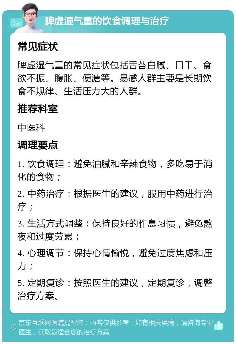 脾虚湿气重的饮食调理与治疗 常见症状 脾虚湿气重的常见症状包括舌苔白腻、口干、食欲不振、腹胀、便溏等。易感人群主要是长期饮食不规律、生活压力大的人群。 推荐科室 中医科 调理要点 1. 饮食调理：避免油腻和辛辣食物，多吃易于消化的食物； 2. 中药治疗：根据医生的建议，服用中药进行治疗； 3. 生活方式调整：保持良好的作息习惯，避免熬夜和过度劳累； 4. 心理调节：保持心情愉悦，避免过度焦虑和压力； 5. 定期复诊：按照医生的建议，定期复诊，调整治疗方案。