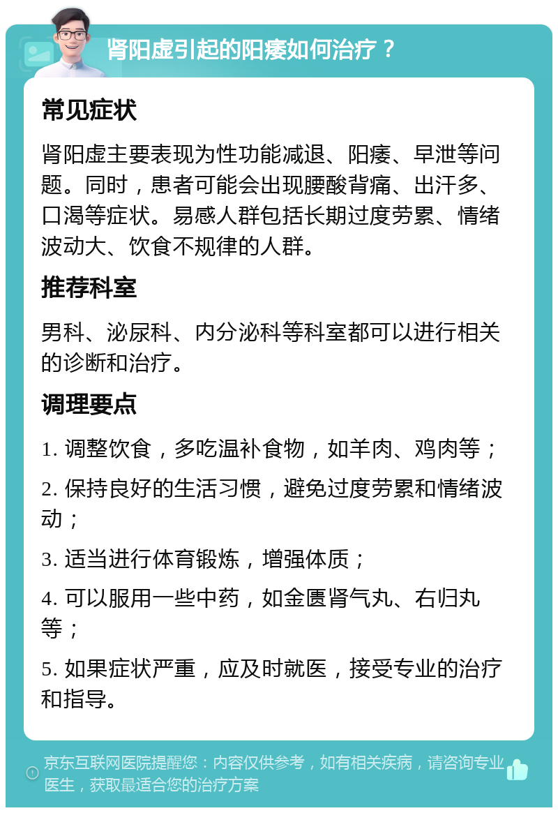 肾阳虚引起的阳痿如何治疗？ 常见症状 肾阳虚主要表现为性功能减退、阳痿、早泄等问题。同时，患者可能会出现腰酸背痛、出汗多、口渴等症状。易感人群包括长期过度劳累、情绪波动大、饮食不规律的人群。 推荐科室 男科、泌尿科、内分泌科等科室都可以进行相关的诊断和治疗。 调理要点 1. 调整饮食，多吃温补食物，如羊肉、鸡肉等； 2. 保持良好的生活习惯，避免过度劳累和情绪波动； 3. 适当进行体育锻炼，增强体质； 4. 可以服用一些中药，如金匮肾气丸、右归丸等； 5. 如果症状严重，应及时就医，接受专业的治疗和指导。