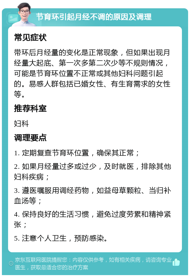 节育环引起月经不调的原因及调理 常见症状 带环后月经量的变化是正常现象，但如果出现月经量大起底、第一次多第二次少等不规则情况，可能是节育环位置不正常或其他妇科问题引起的。易感人群包括已婚女性、有生育需求的女性等。 推荐科室 妇科 调理要点 1. 定期复查节育环位置，确保其正常； 2. 如果月经量过多或过少，及时就医，排除其他妇科疾病； 3. 遵医嘱服用调经药物，如益母草颗粒、当归补血汤等； 4. 保持良好的生活习惯，避免过度劳累和精神紧张； 5. 注意个人卫生，预防感染。