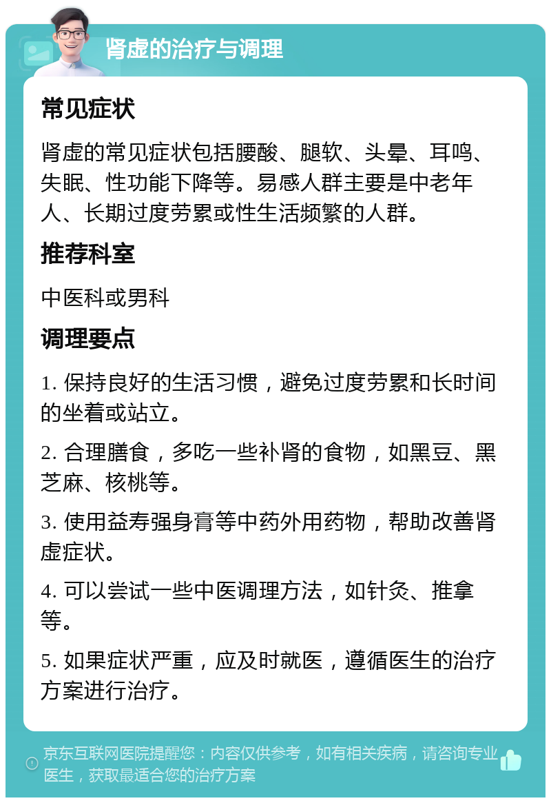 肾虚的治疗与调理 常见症状 肾虚的常见症状包括腰酸、腿软、头晕、耳鸣、失眠、性功能下降等。易感人群主要是中老年人、长期过度劳累或性生活频繁的人群。 推荐科室 中医科或男科 调理要点 1. 保持良好的生活习惯，避免过度劳累和长时间的坐着或站立。 2. 合理膳食，多吃一些补肾的食物，如黑豆、黑芝麻、核桃等。 3. 使用益寿强身膏等中药外用药物，帮助改善肾虚症状。 4. 可以尝试一些中医调理方法，如针灸、推拿等。 5. 如果症状严重，应及时就医，遵循医生的治疗方案进行治疗。