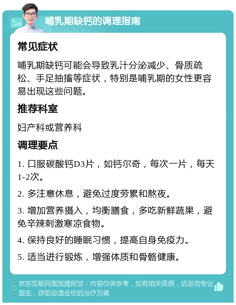 哺乳期缺钙的调理指南 常见症状 哺乳期缺钙可能会导致乳汁分泌减少、骨质疏松、手足抽搐等症状，特别是哺乳期的女性更容易出现这些问题。 推荐科室 妇产科或营养科 调理要点 1. 口服碳酸钙D3片，如钙尔奇，每次一片，每天1-2次。 2. 多注意休息，避免过度劳累和熬夜。 3. 增加营养摄入，均衡膳食，多吃新鲜蔬果，避免辛辣刺激寒凉食物。 4. 保持良好的睡眠习惯，提高自身免疫力。 5. 适当进行锻炼，增强体质和骨骼健康。