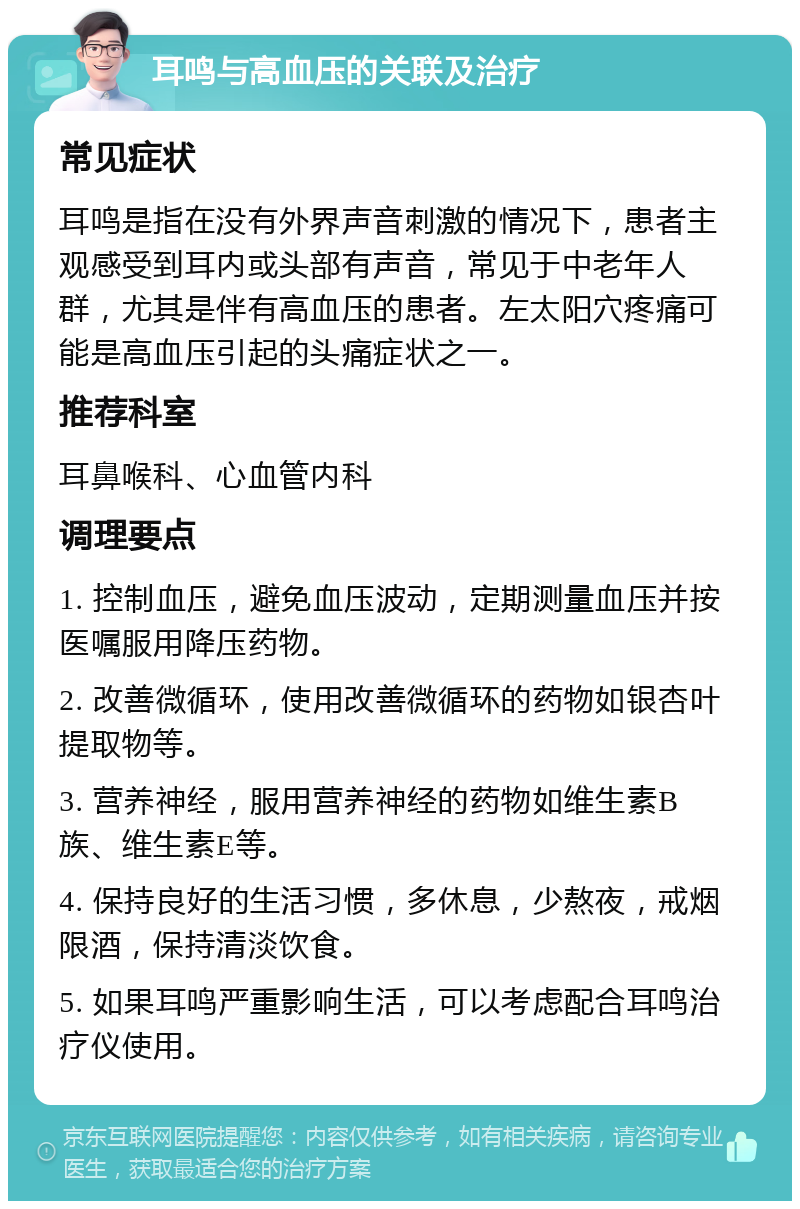 耳鸣与高血压的关联及治疗 常见症状 耳鸣是指在没有外界声音刺激的情况下，患者主观感受到耳内或头部有声音，常见于中老年人群，尤其是伴有高血压的患者。左太阳穴疼痛可能是高血压引起的头痛症状之一。 推荐科室 耳鼻喉科、心血管内科 调理要点 1. 控制血压，避免血压波动，定期测量血压并按医嘱服用降压药物。 2. 改善微循环，使用改善微循环的药物如银杏叶提取物等。 3. 营养神经，服用营养神经的药物如维生素B族、维生素E等。 4. 保持良好的生活习惯，多休息，少熬夜，戒烟限酒，保持清淡饮食。 5. 如果耳鸣严重影响生活，可以考虑配合耳鸣治疗仪使用。