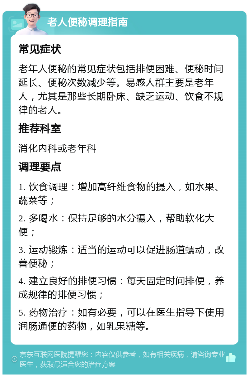 老人便秘调理指南 常见症状 老年人便秘的常见症状包括排便困难、便秘时间延长、便秘次数减少等。易感人群主要是老年人，尤其是那些长期卧床、缺乏运动、饮食不规律的老人。 推荐科室 消化内科或老年科 调理要点 1. 饮食调理：增加高纤维食物的摄入，如水果、蔬菜等； 2. 多喝水：保持足够的水分摄入，帮助软化大便； 3. 运动锻炼：适当的运动可以促进肠道蠕动，改善便秘； 4. 建立良好的排便习惯：每天固定时间排便，养成规律的排便习惯； 5. 药物治疗：如有必要，可以在医生指导下使用润肠通便的药物，如乳果糖等。