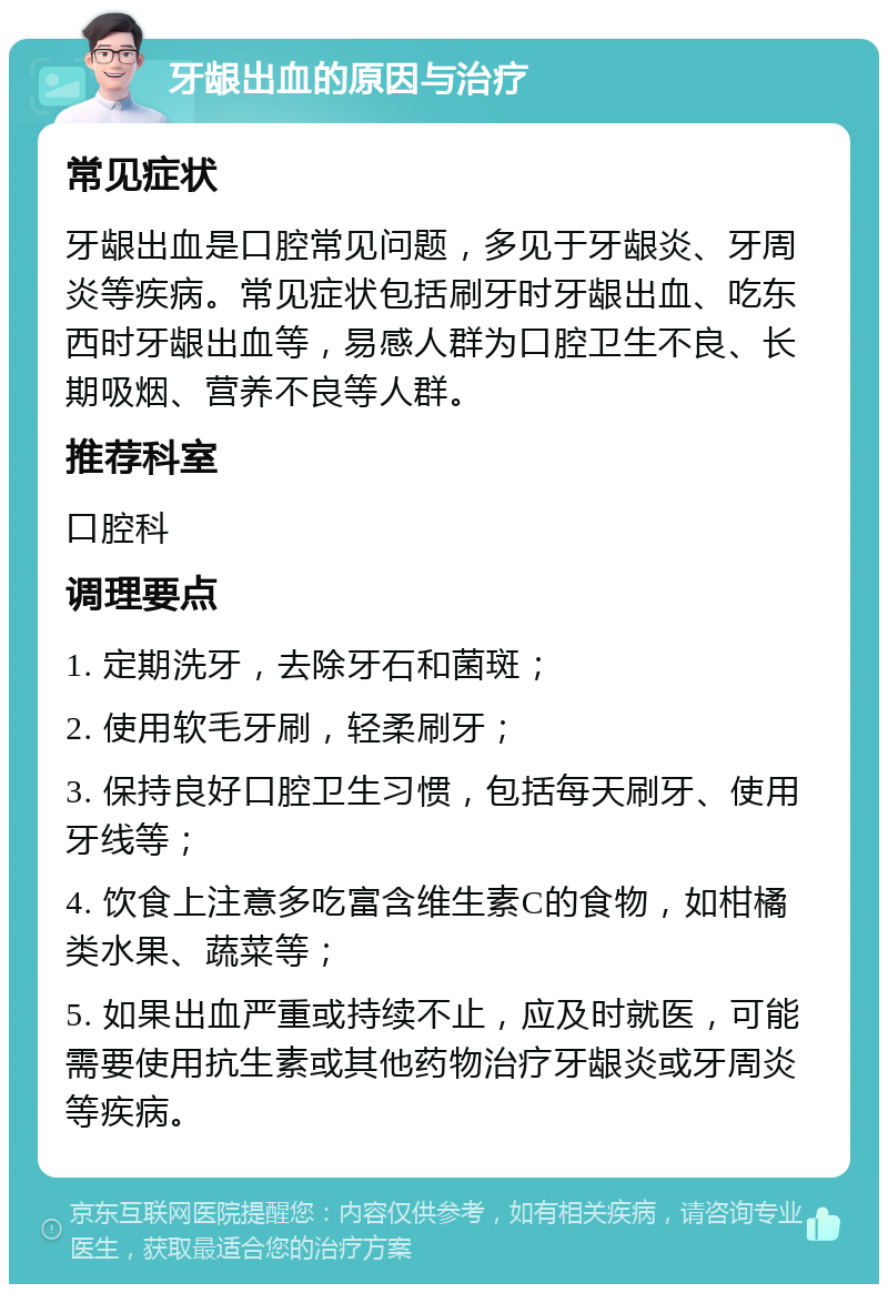 牙龈出血的原因与治疗 常见症状 牙龈出血是口腔常见问题，多见于牙龈炎、牙周炎等疾病。常见症状包括刷牙时牙龈出血、吃东西时牙龈出血等，易感人群为口腔卫生不良、长期吸烟、营养不良等人群。 推荐科室 口腔科 调理要点 1. 定期洗牙，去除牙石和菌斑； 2. 使用软毛牙刷，轻柔刷牙； 3. 保持良好口腔卫生习惯，包括每天刷牙、使用牙线等； 4. 饮食上注意多吃富含维生素C的食物，如柑橘类水果、蔬菜等； 5. 如果出血严重或持续不止，应及时就医，可能需要使用抗生素或其他药物治疗牙龈炎或牙周炎等疾病。