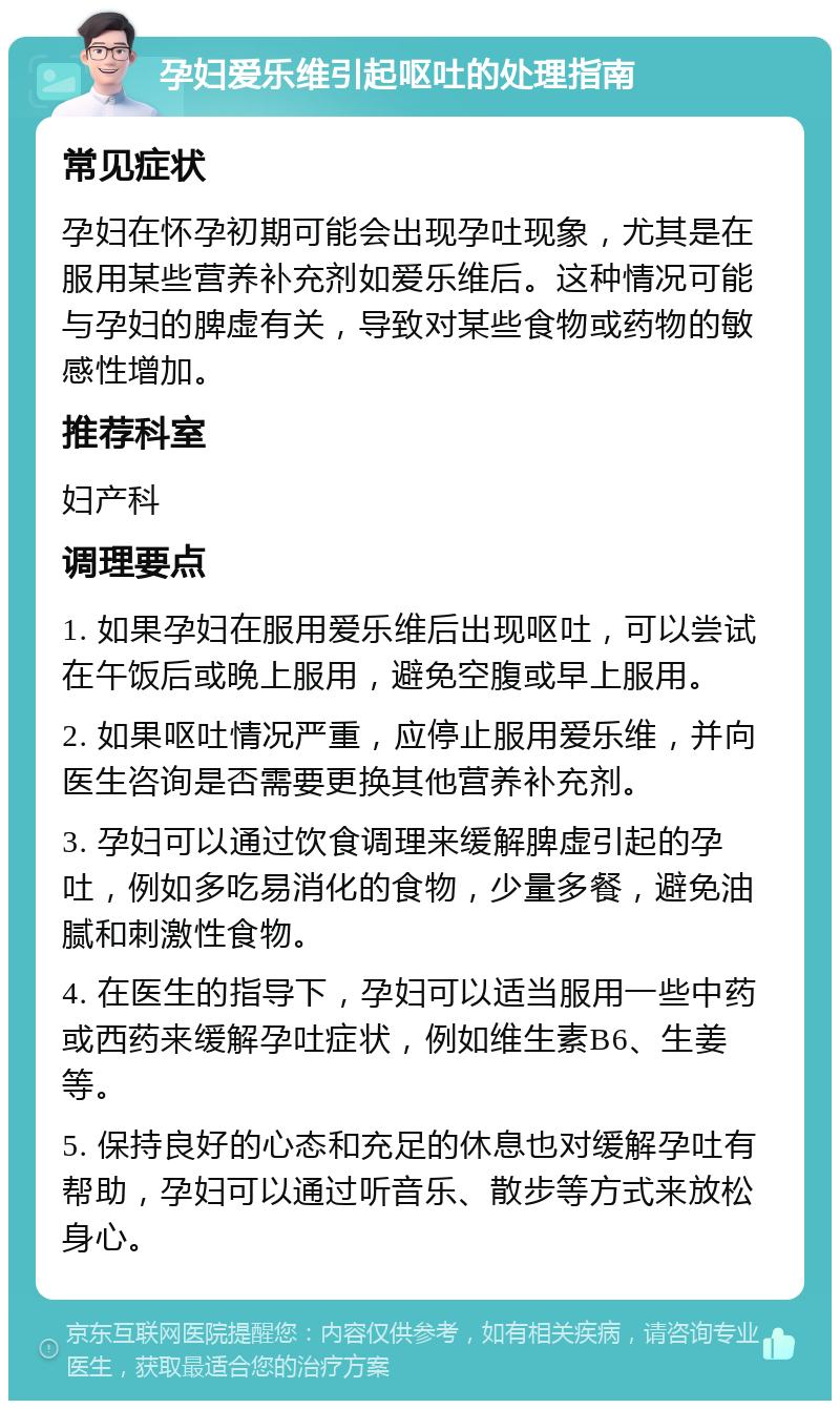 孕妇爱乐维引起呕吐的处理指南 常见症状 孕妇在怀孕初期可能会出现孕吐现象，尤其是在服用某些营养补充剂如爱乐维后。这种情况可能与孕妇的脾虚有关，导致对某些食物或药物的敏感性增加。 推荐科室 妇产科 调理要点 1. 如果孕妇在服用爱乐维后出现呕吐，可以尝试在午饭后或晚上服用，避免空腹或早上服用。 2. 如果呕吐情况严重，应停止服用爱乐维，并向医生咨询是否需要更换其他营养补充剂。 3. 孕妇可以通过饮食调理来缓解脾虚引起的孕吐，例如多吃易消化的食物，少量多餐，避免油腻和刺激性食物。 4. 在医生的指导下，孕妇可以适当服用一些中药或西药来缓解孕吐症状，例如维生素B6、生姜等。 5. 保持良好的心态和充足的休息也对缓解孕吐有帮助，孕妇可以通过听音乐、散步等方式来放松身心。