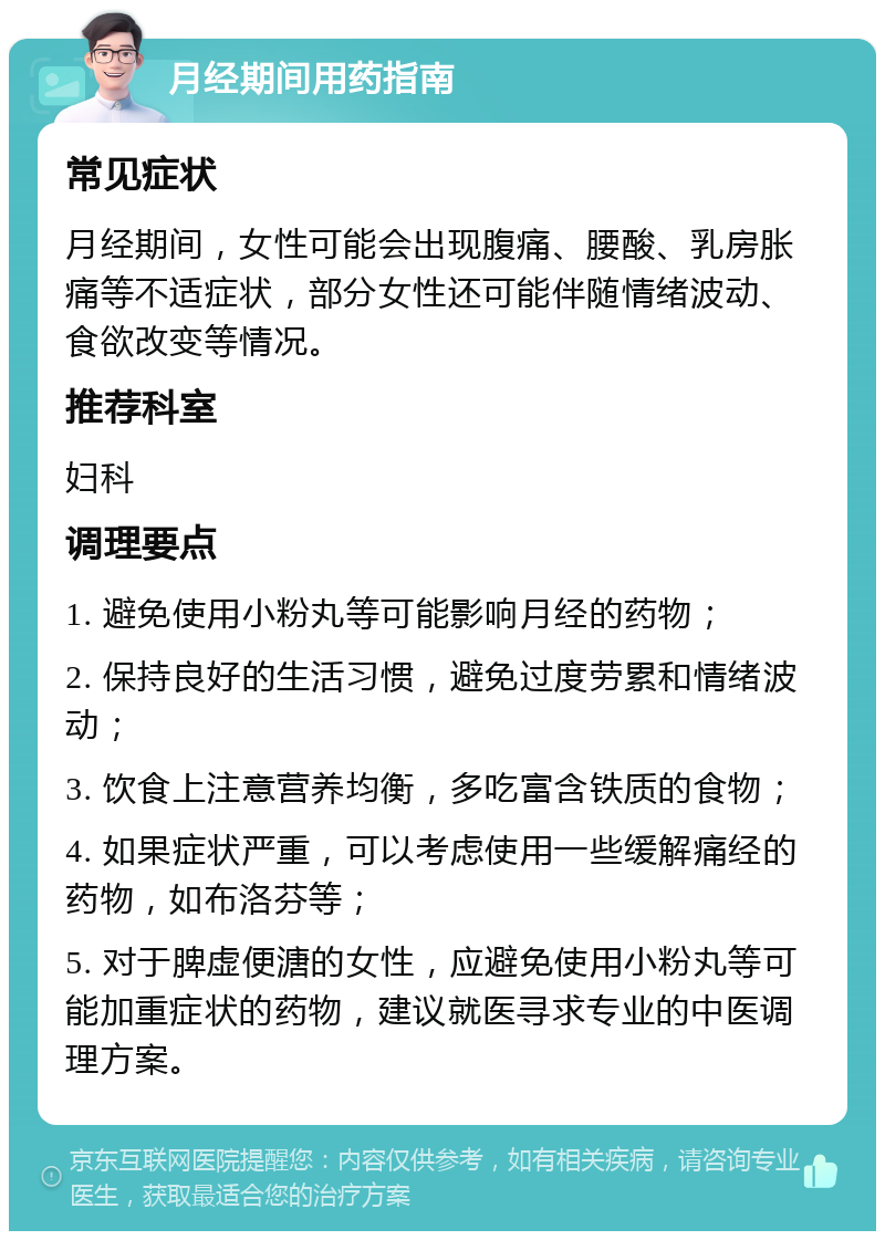 月经期间用药指南 常见症状 月经期间，女性可能会出现腹痛、腰酸、乳房胀痛等不适症状，部分女性还可能伴随情绪波动、食欲改变等情况。 推荐科室 妇科 调理要点 1. 避免使用小粉丸等可能影响月经的药物； 2. 保持良好的生活习惯，避免过度劳累和情绪波动； 3. 饮食上注意营养均衡，多吃富含铁质的食物； 4. 如果症状严重，可以考虑使用一些缓解痛经的药物，如布洛芬等； 5. 对于脾虚便溏的女性，应避免使用小粉丸等可能加重症状的药物，建议就医寻求专业的中医调理方案。