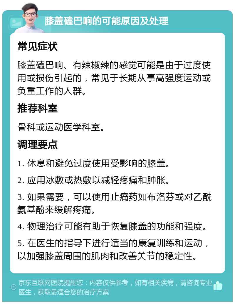 膝盖磕巴响的可能原因及处理 常见症状 膝盖磕巴响、有辣椒辣的感觉可能是由于过度使用或损伤引起的，常见于长期从事高强度运动或负重工作的人群。 推荐科室 骨科或运动医学科室。 调理要点 1. 休息和避免过度使用受影响的膝盖。 2. 应用冰敷或热敷以减轻疼痛和肿胀。 3. 如果需要，可以使用止痛药如布洛芬或对乙酰氨基酚来缓解疼痛。 4. 物理治疗可能有助于恢复膝盖的功能和强度。 5. 在医生的指导下进行适当的康复训练和运动，以加强膝盖周围的肌肉和改善关节的稳定性。