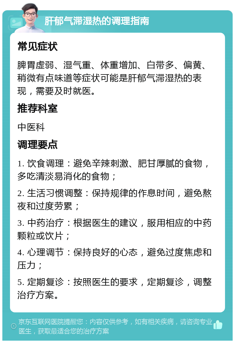 肝郁气滞湿热的调理指南 常见症状 脾胃虚弱、湿气重、体重增加、白带多、偏黄、稍微有点味道等症状可能是肝郁气滞湿热的表现，需要及时就医。 推荐科室 中医科 调理要点 1. 饮食调理：避免辛辣刺激、肥甘厚腻的食物，多吃清淡易消化的食物； 2. 生活习惯调整：保持规律的作息时间，避免熬夜和过度劳累； 3. 中药治疗：根据医生的建议，服用相应的中药颗粒或饮片； 4. 心理调节：保持良好的心态，避免过度焦虑和压力； 5. 定期复诊：按照医生的要求，定期复诊，调整治疗方案。