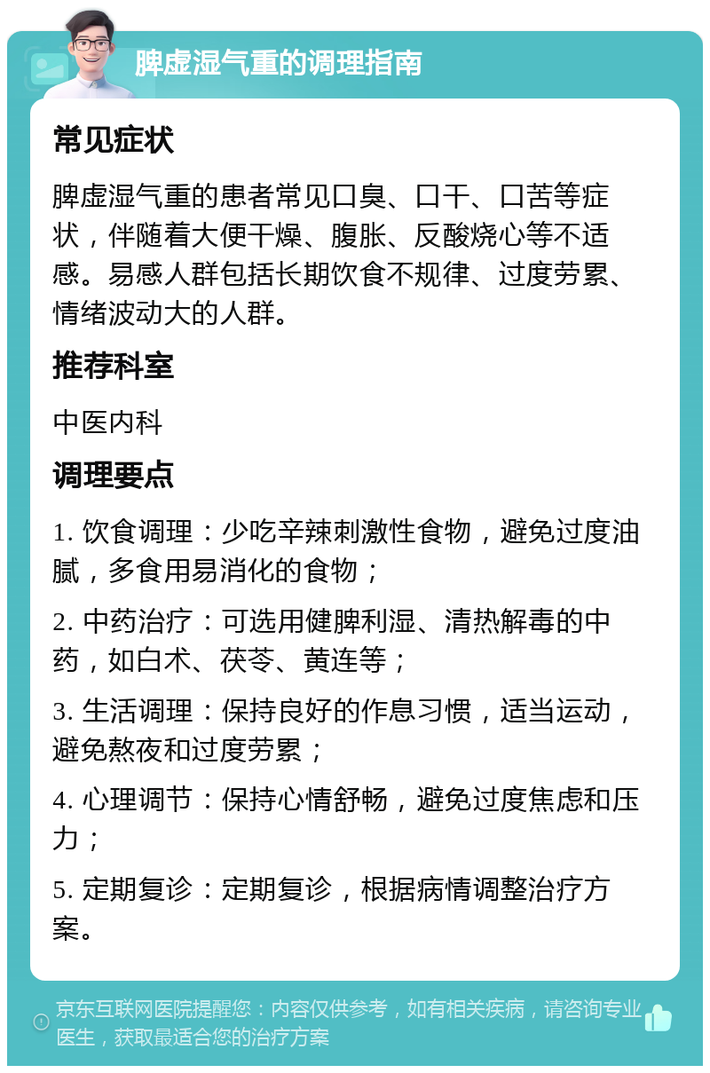 脾虚湿气重的调理指南 常见症状 脾虚湿气重的患者常见口臭、口干、口苦等症状，伴随着大便干燥、腹胀、反酸烧心等不适感。易感人群包括长期饮食不规律、过度劳累、情绪波动大的人群。 推荐科室 中医内科 调理要点 1. 饮食调理：少吃辛辣刺激性食物，避免过度油腻，多食用易消化的食物； 2. 中药治疗：可选用健脾利湿、清热解毒的中药，如白术、茯苓、黄连等； 3. 生活调理：保持良好的作息习惯，适当运动，避免熬夜和过度劳累； 4. 心理调节：保持心情舒畅，避免过度焦虑和压力； 5. 定期复诊：定期复诊，根据病情调整治疗方案。