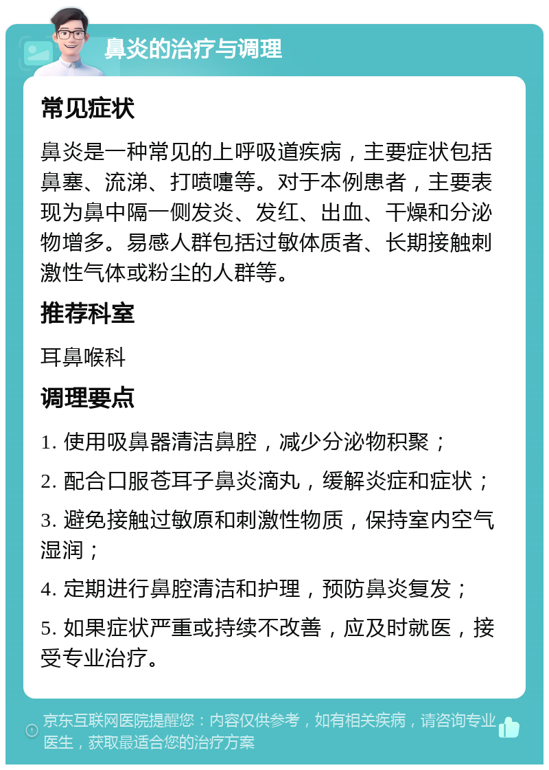 鼻炎的治疗与调理 常见症状 鼻炎是一种常见的上呼吸道疾病，主要症状包括鼻塞、流涕、打喷嚏等。对于本例患者，主要表现为鼻中隔一侧发炎、发红、出血、干燥和分泌物增多。易感人群包括过敏体质者、长期接触刺激性气体或粉尘的人群等。 推荐科室 耳鼻喉科 调理要点 1. 使用吸鼻器清洁鼻腔，减少分泌物积聚； 2. 配合口服苍耳子鼻炎滴丸，缓解炎症和症状； 3. 避免接触过敏原和刺激性物质，保持室内空气湿润； 4. 定期进行鼻腔清洁和护理，预防鼻炎复发； 5. 如果症状严重或持续不改善，应及时就医，接受专业治疗。