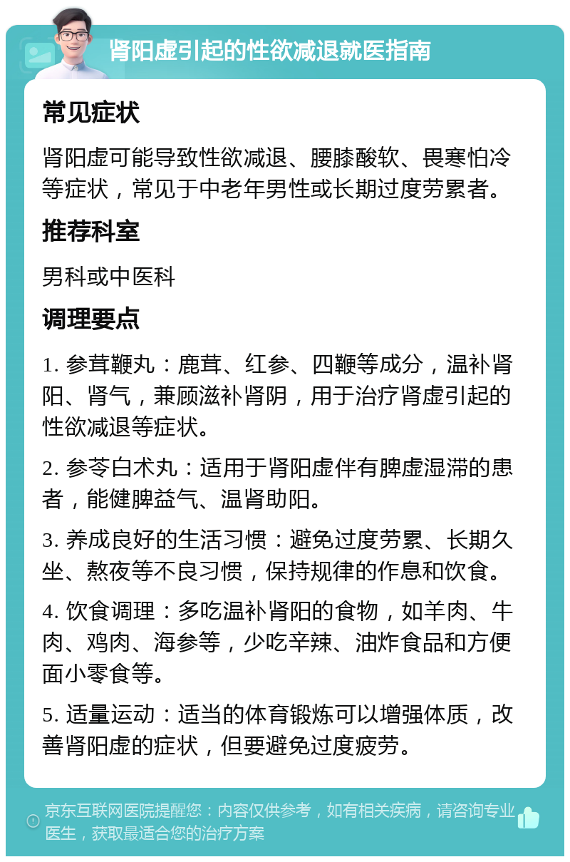 肾阳虚引起的性欲减退就医指南 常见症状 肾阳虚可能导致性欲减退、腰膝酸软、畏寒怕冷等症状，常见于中老年男性或长期过度劳累者。 推荐科室 男科或中医科 调理要点 1. 参茸鞭丸：鹿茸、红参、四鞭等成分，温补肾阳、肾气，兼顾滋补肾阴，用于治疗肾虚引起的性欲减退等症状。 2. 参苓白术丸：适用于肾阳虚伴有脾虚湿滞的患者，能健脾益气、温肾助阳。 3. 养成良好的生活习惯：避免过度劳累、长期久坐、熬夜等不良习惯，保持规律的作息和饮食。 4. 饮食调理：多吃温补肾阳的食物，如羊肉、牛肉、鸡肉、海参等，少吃辛辣、油炸食品和方便面小零食等。 5. 适量运动：适当的体育锻炼可以增强体质，改善肾阳虚的症状，但要避免过度疲劳。