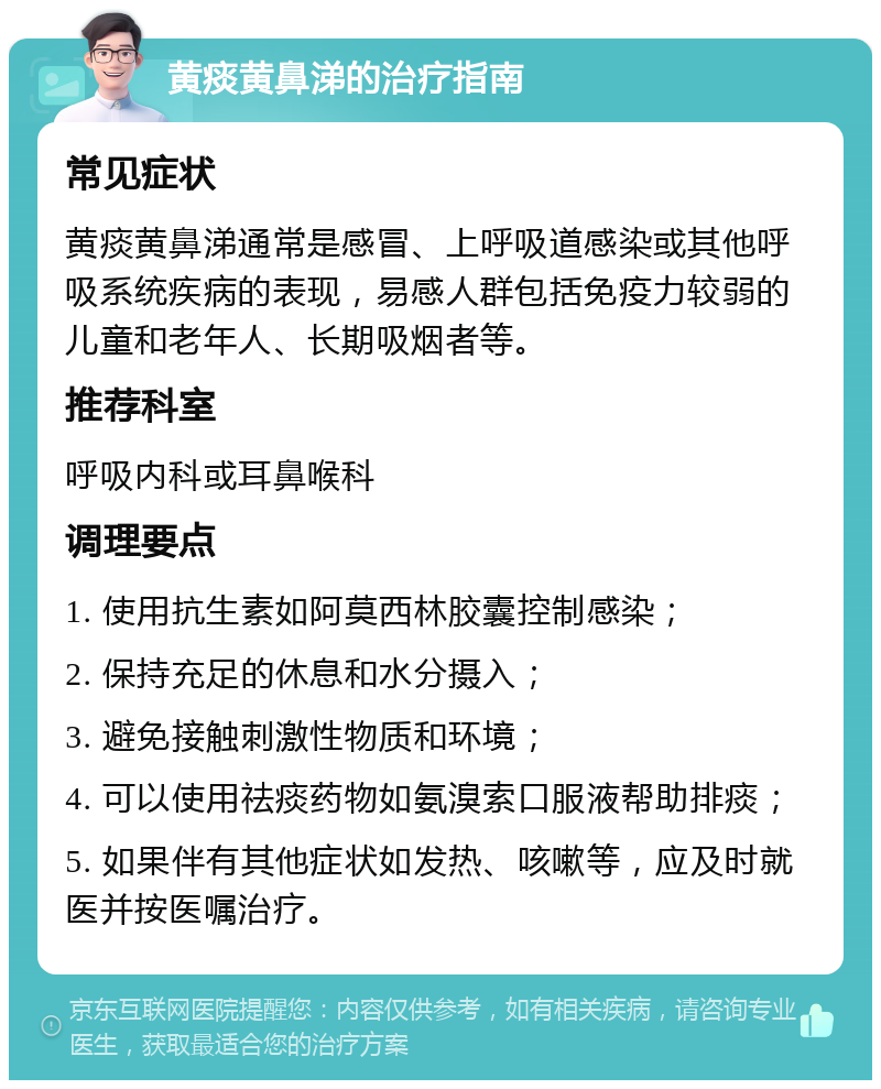 黄痰黄鼻涕的治疗指南 常见症状 黄痰黄鼻涕通常是感冒、上呼吸道感染或其他呼吸系统疾病的表现，易感人群包括免疫力较弱的儿童和老年人、长期吸烟者等。 推荐科室 呼吸内科或耳鼻喉科 调理要点 1. 使用抗生素如阿莫西林胶囊控制感染； 2. 保持充足的休息和水分摄入； 3. 避免接触刺激性物质和环境； 4. 可以使用祛痰药物如氨溴索口服液帮助排痰； 5. 如果伴有其他症状如发热、咳嗽等，应及时就医并按医嘱治疗。