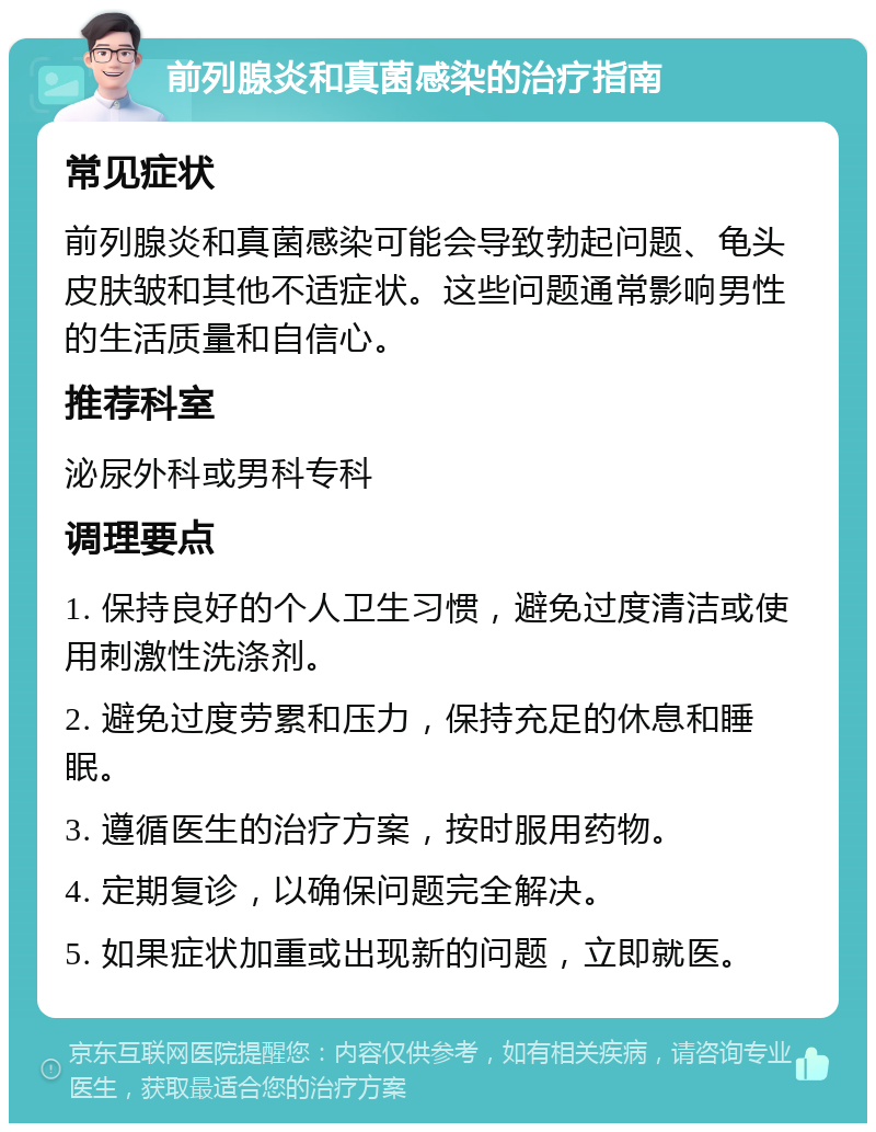 前列腺炎和真菌感染的治疗指南 常见症状 前列腺炎和真菌感染可能会导致勃起问题、龟头皮肤皱和其他不适症状。这些问题通常影响男性的生活质量和自信心。 推荐科室 泌尿外科或男科专科 调理要点 1. 保持良好的个人卫生习惯，避免过度清洁或使用刺激性洗涤剂。 2. 避免过度劳累和压力，保持充足的休息和睡眠。 3. 遵循医生的治疗方案，按时服用药物。 4. 定期复诊，以确保问题完全解决。 5. 如果症状加重或出现新的问题，立即就医。