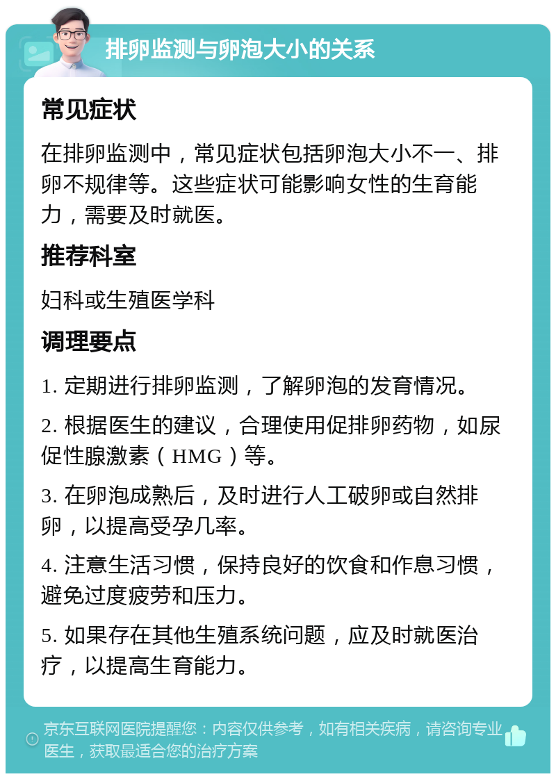 排卵监测与卵泡大小的关系 常见症状 在排卵监测中，常见症状包括卵泡大小不一、排卵不规律等。这些症状可能影响女性的生育能力，需要及时就医。 推荐科室 妇科或生殖医学科 调理要点 1. 定期进行排卵监测，了解卵泡的发育情况。 2. 根据医生的建议，合理使用促排卵药物，如尿促性腺激素（HMG）等。 3. 在卵泡成熟后，及时进行人工破卵或自然排卵，以提高受孕几率。 4. 注意生活习惯，保持良好的饮食和作息习惯，避免过度疲劳和压力。 5. 如果存在其他生殖系统问题，应及时就医治疗，以提高生育能力。