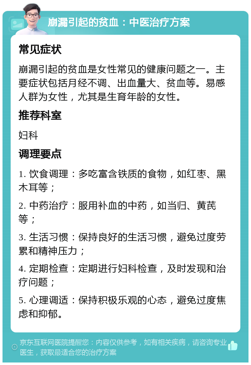 崩漏引起的贫血：中医治疗方案 常见症状 崩漏引起的贫血是女性常见的健康问题之一。主要症状包括月经不调、出血量大、贫血等。易感人群为女性，尤其是生育年龄的女性。 推荐科室 妇科 调理要点 1. 饮食调理：多吃富含铁质的食物，如红枣、黑木耳等； 2. 中药治疗：服用补血的中药，如当归、黄芪等； 3. 生活习惯：保持良好的生活习惯，避免过度劳累和精神压力； 4. 定期检查：定期进行妇科检查，及时发现和治疗问题； 5. 心理调适：保持积极乐观的心态，避免过度焦虑和抑郁。