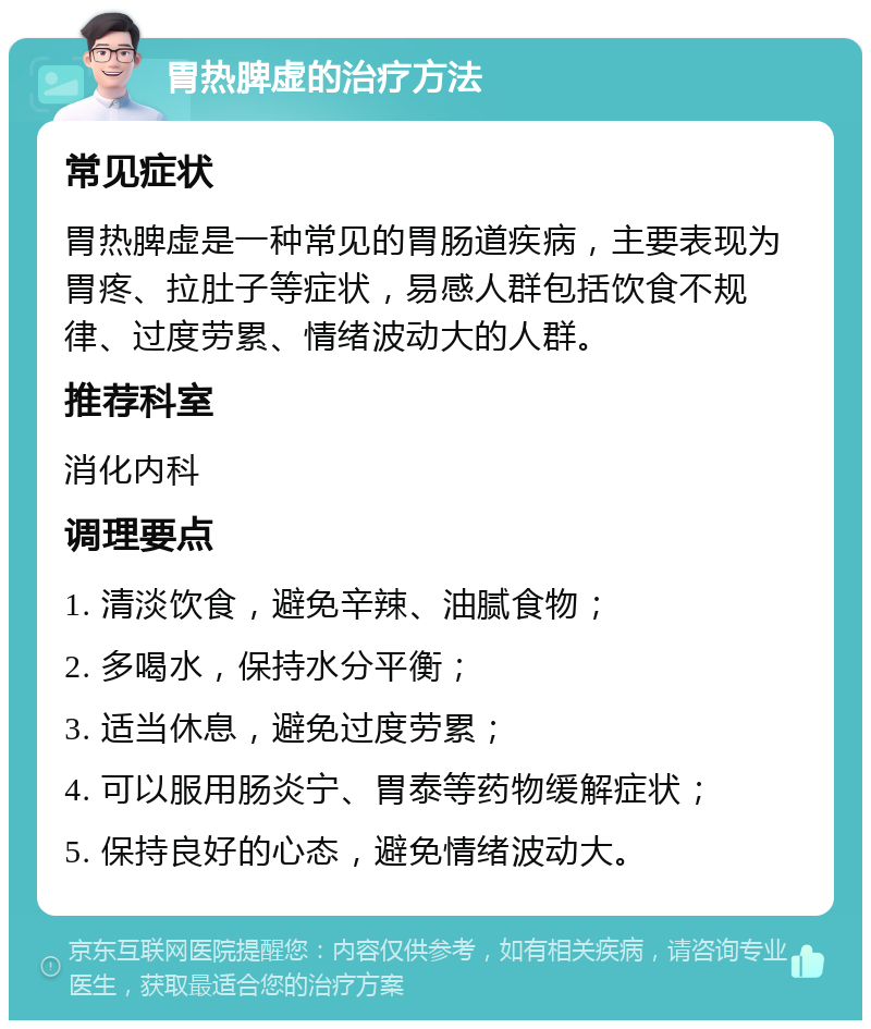 胃热脾虚的治疗方法 常见症状 胃热脾虚是一种常见的胃肠道疾病，主要表现为胃疼、拉肚子等症状，易感人群包括饮食不规律、过度劳累、情绪波动大的人群。 推荐科室 消化内科 调理要点 1. 清淡饮食，避免辛辣、油腻食物； 2. 多喝水，保持水分平衡； 3. 适当休息，避免过度劳累； 4. 可以服用肠炎宁、胃泰等药物缓解症状； 5. 保持良好的心态，避免情绪波动大。