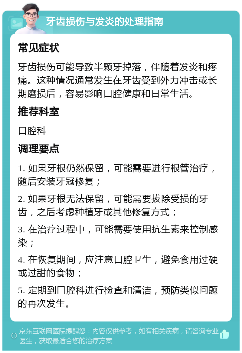 牙齿损伤与发炎的处理指南 常见症状 牙齿损伤可能导致半颗牙掉落，伴随着发炎和疼痛。这种情况通常发生在牙齿受到外力冲击或长期磨损后，容易影响口腔健康和日常生活。 推荐科室 口腔科 调理要点 1. 如果牙根仍然保留，可能需要进行根管治疗，随后安装牙冠修复； 2. 如果牙根无法保留，可能需要拔除受损的牙齿，之后考虑种植牙或其他修复方式； 3. 在治疗过程中，可能需要使用抗生素来控制感染； 4. 在恢复期间，应注意口腔卫生，避免食用过硬或过甜的食物； 5. 定期到口腔科进行检查和清洁，预防类似问题的再次发生。