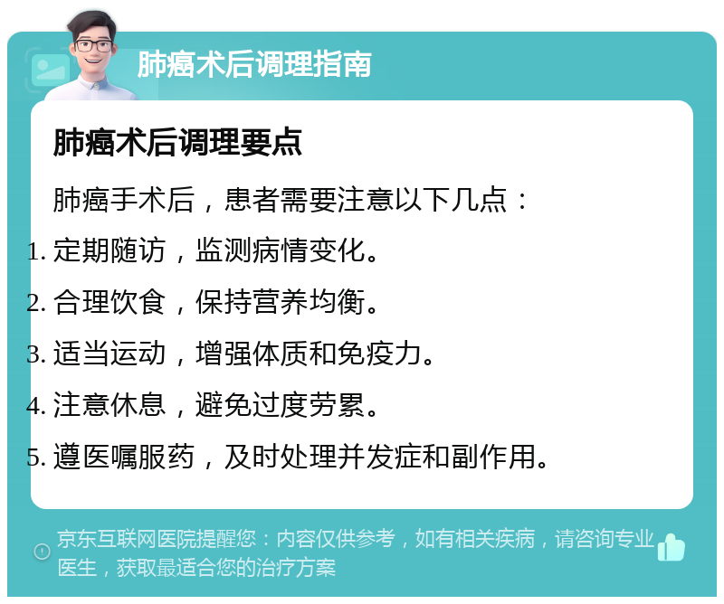 肺癌术后调理指南 肺癌术后调理要点 肺癌手术后，患者需要注意以下几点： 定期随访，监测病情变化。 合理饮食，保持营养均衡。 适当运动，增强体质和免疫力。 注意休息，避免过度劳累。 遵医嘱服药，及时处理并发症和副作用。